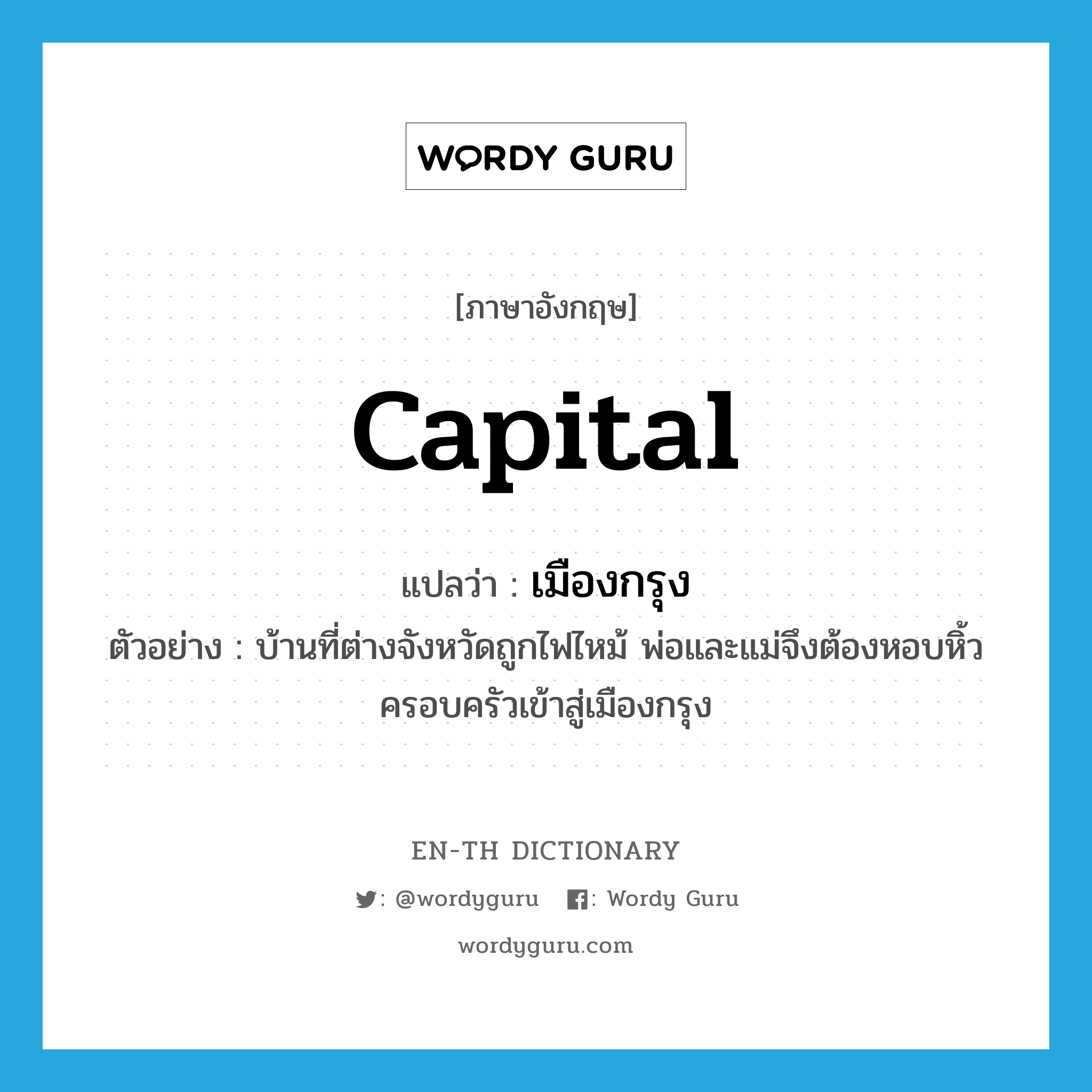 capital แปลว่า?, คำศัพท์ภาษาอังกฤษ capital แปลว่า เมืองกรุง ประเภท N ตัวอย่าง บ้านที่ต่างจังหวัดถูกไฟไหม้ พ่อและแม่จึงต้องหอบหิ้วครอบครัวเข้าสู่เมืองกรุง หมวด N