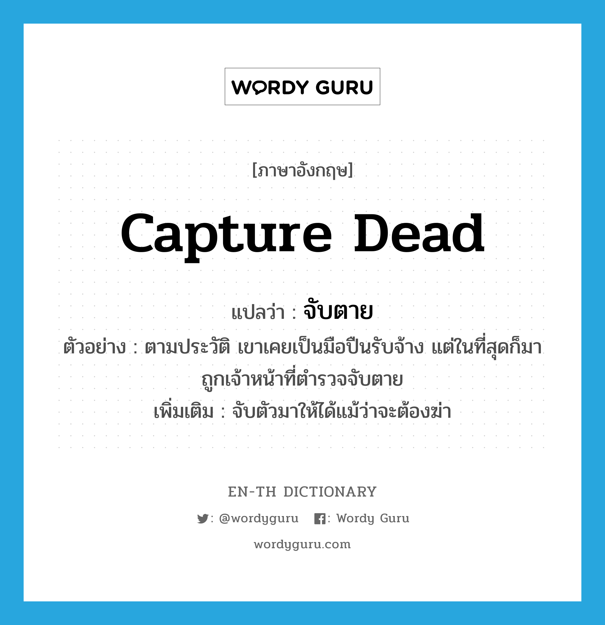 capture dead แปลว่า?, คำศัพท์ภาษาอังกฤษ capture dead แปลว่า จับตาย ประเภท V ตัวอย่าง ตามประวัติ เขาเคยเป็นมือปืนรับจ้าง แต่ในที่สุดก็มาถูกเจ้าหน้าที่ตำรวจจับตาย เพิ่มเติม จับตัวมาให้ได้แม้ว่าจะต้องฆ่า หมวด V