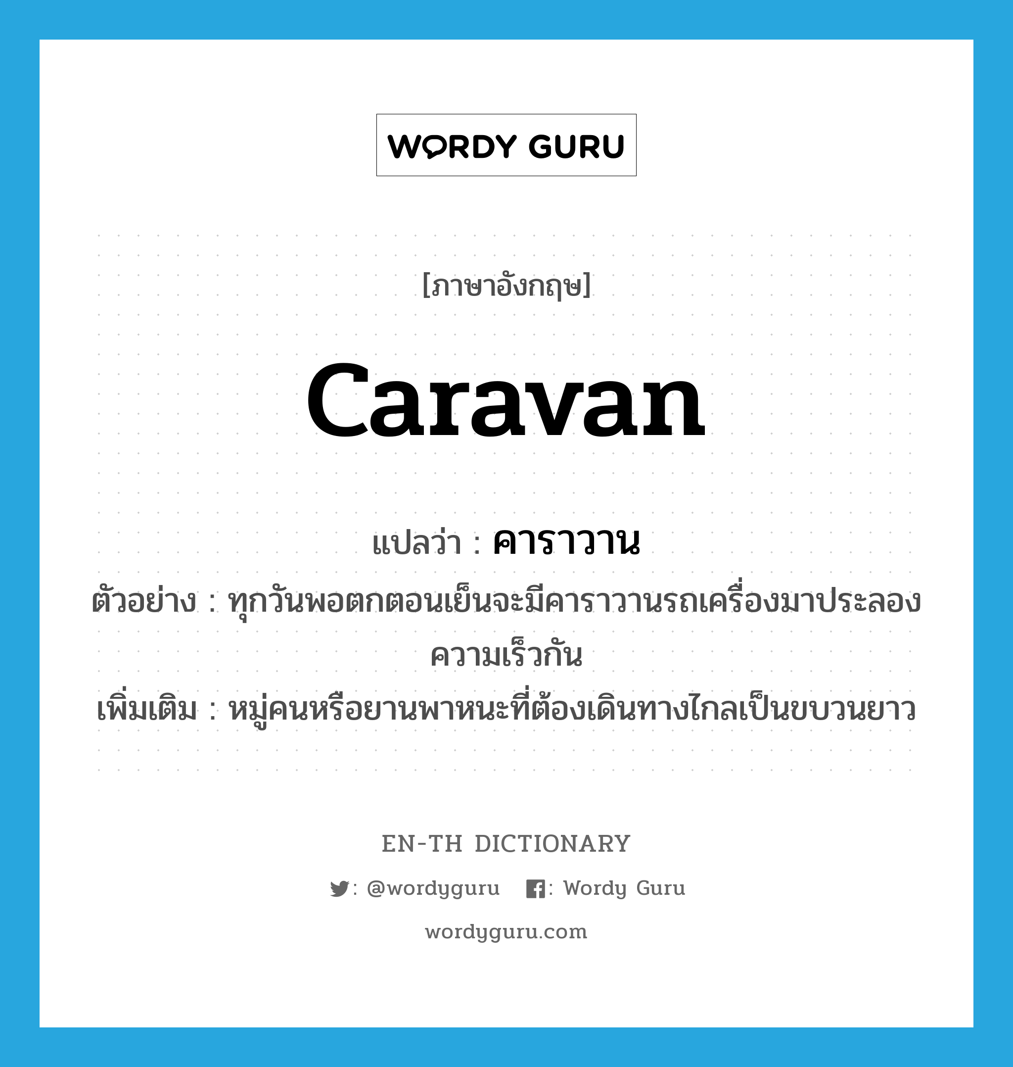 caravan แปลว่า?, คำศัพท์ภาษาอังกฤษ caravan แปลว่า คาราวาน ประเภท N ตัวอย่าง ทุกวันพอตกตอนเย็นจะมีคาราวานรถเครื่องมาประลองความเร็วกัน เพิ่มเติม หมู่คนหรือยานพาหนะที่ต้องเดินทางไกลเป็นขบวนยาว หมวด N