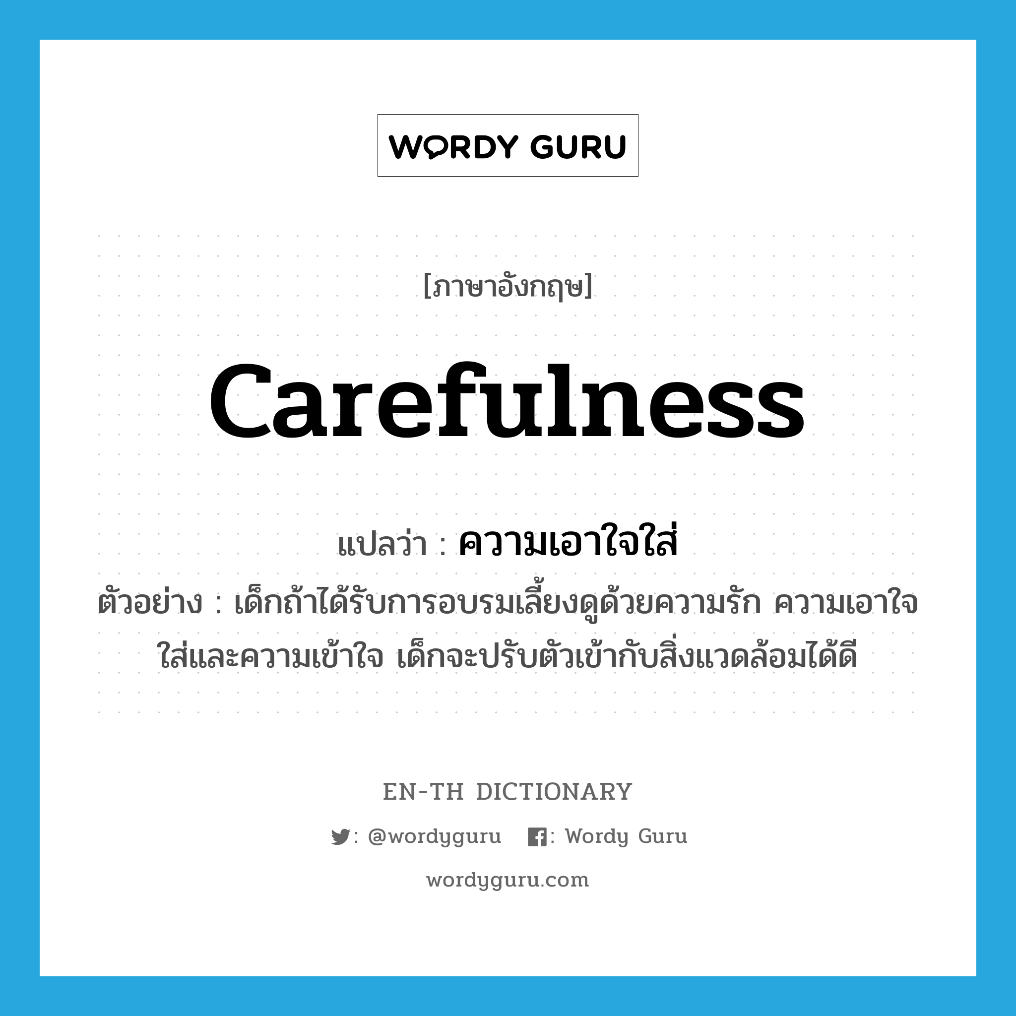 carefulness แปลว่า?, คำศัพท์ภาษาอังกฤษ carefulness แปลว่า ความเอาใจใส่ ประเภท N ตัวอย่าง เด็กถ้าได้รับการอบรมเลี้ยงดูด้วยความรัก ความเอาใจใส่และความเข้าใจ เด็กจะปรับตัวเข้ากับสิ่งแวดล้อมได้ดี หมวด N