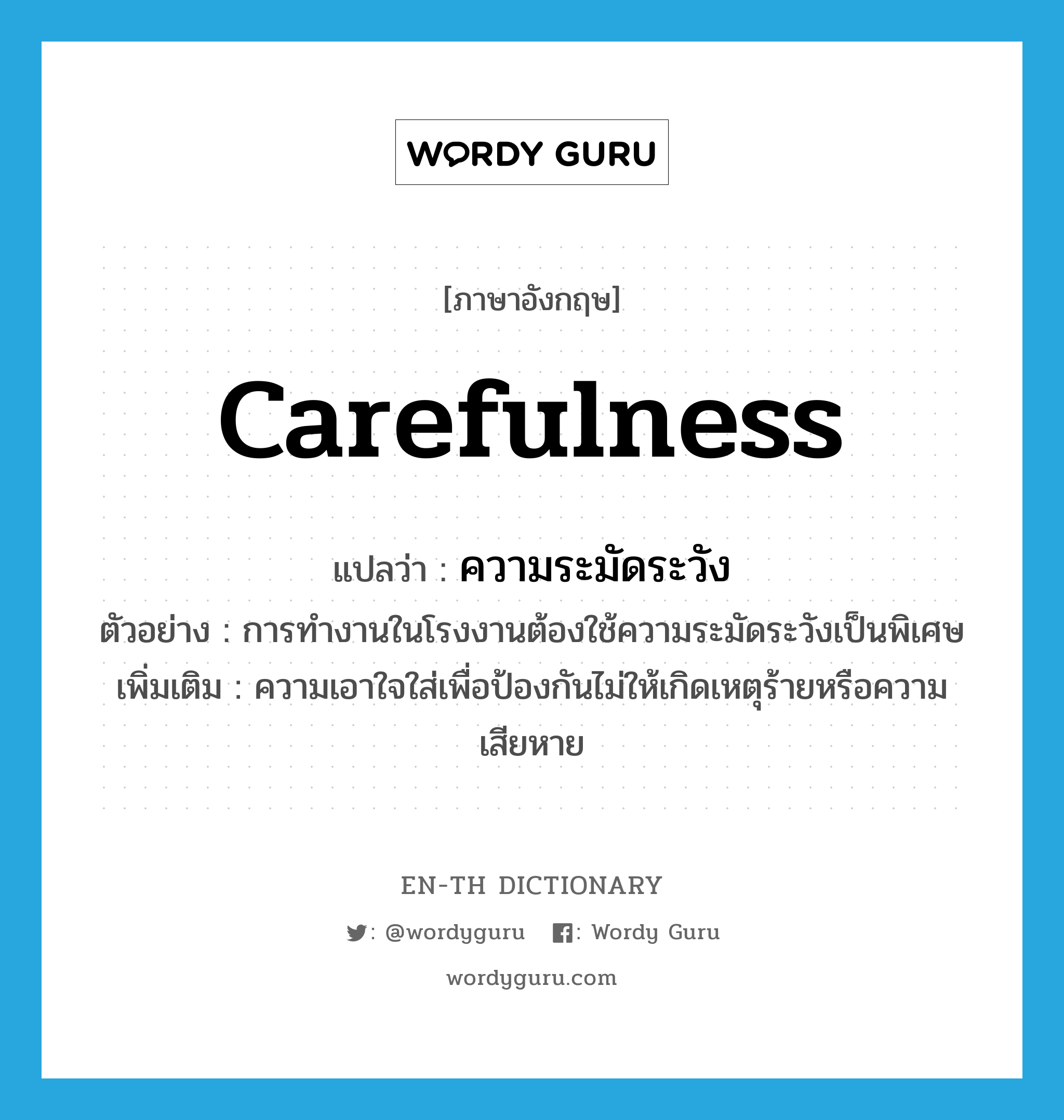 carefulness แปลว่า?, คำศัพท์ภาษาอังกฤษ carefulness แปลว่า ความระมัดระวัง ประเภท N ตัวอย่าง การทำงานในโรงงานต้องใช้ความระมัดระวังเป็นพิเศษ เพิ่มเติม ความเอาใจใส่เพื่อป้องกันไม่ให้เกิดเหตุร้ายหรือความเสียหาย หมวด N