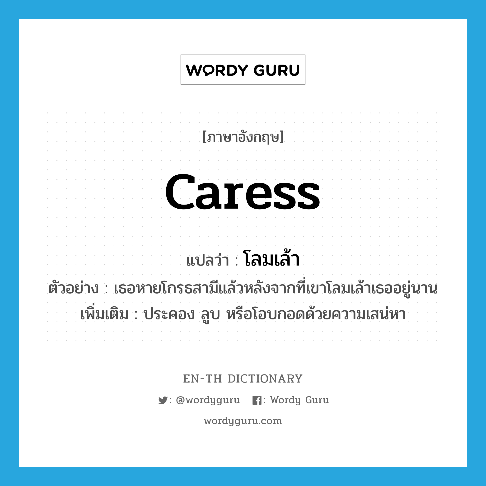 caress แปลว่า?, คำศัพท์ภาษาอังกฤษ caress แปลว่า โลมเล้า ประเภท V ตัวอย่าง เธอหายโกรธสามีแล้วหลังจากที่เขาโลมเล้าเธออยู่นาน เพิ่มเติม ประคอง ลูบ หรือโอบกอดด้วยความเสน่หา หมวด V