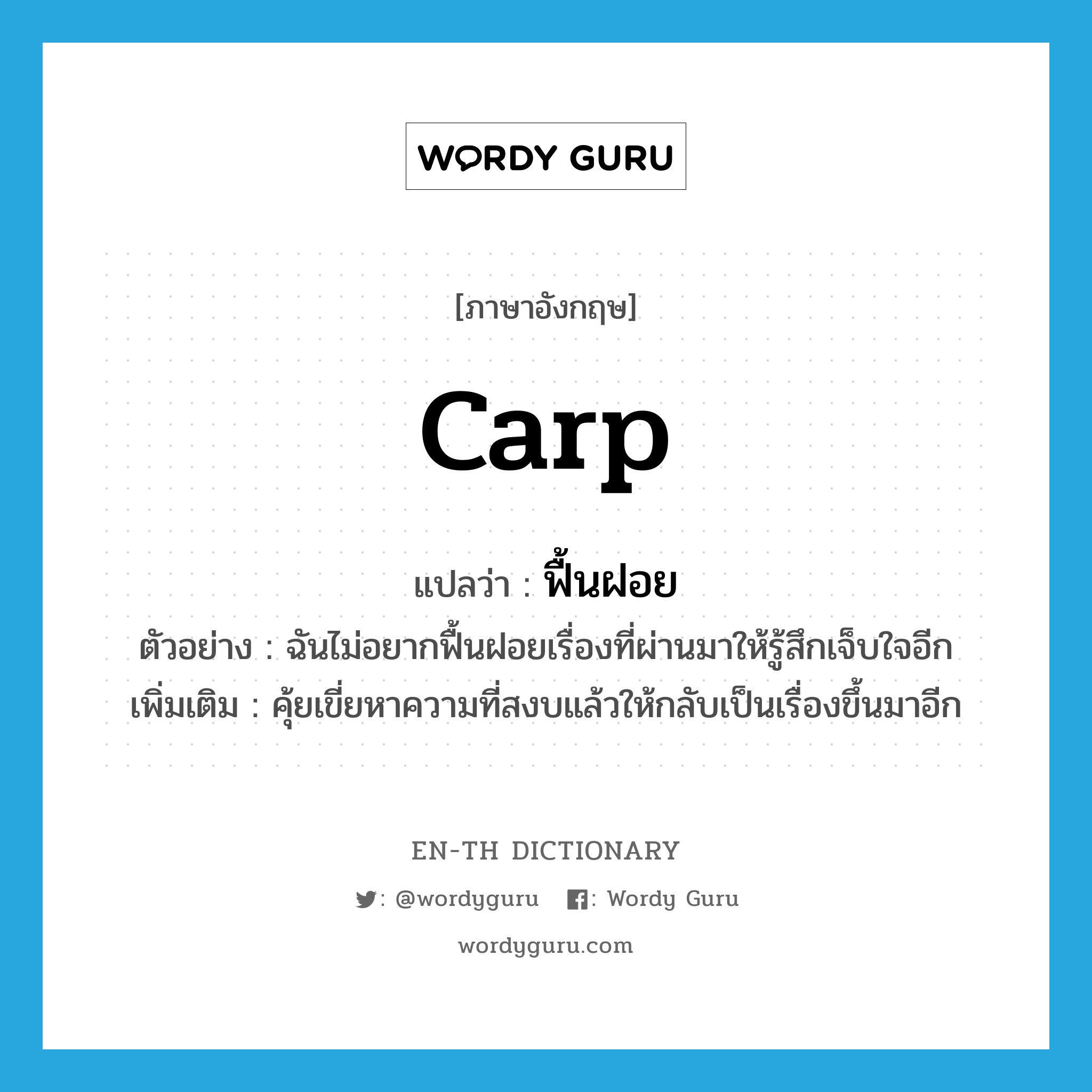 carp แปลว่า?, คำศัพท์ภาษาอังกฤษ carp แปลว่า ฟื้นฝอย ประเภท V ตัวอย่าง ฉันไม่อยากฟื้นฝอยเรื่องที่ผ่านมาให้รู้สึกเจ็บใจอีก เพิ่มเติม คุ้ยเขี่ยหาความที่สงบแล้วให้กลับเป็นเรื่องขึ้นมาอีก หมวด V