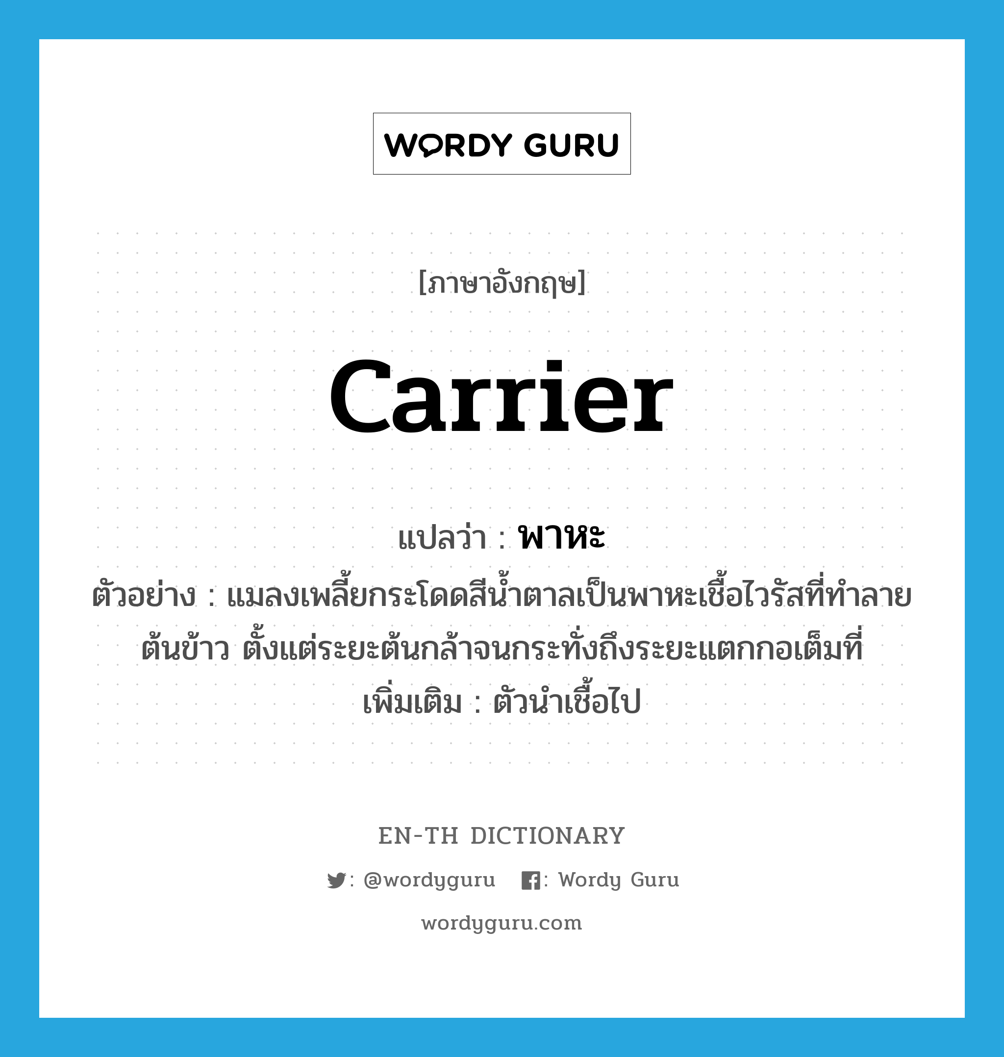 carrier แปลว่า?, คำศัพท์ภาษาอังกฤษ carrier แปลว่า พาหะ ประเภท N ตัวอย่าง แมลงเพลี้ยกระโดดสีน้ำตาลเป็นพาหะเชื้อไวรัสที่ทำลายต้นข้าว ตั้งแต่ระยะต้นกล้าจนกระทั่งถึงระยะแตกกอเต็มที่ เพิ่มเติม ตัวนำเชื้อไป หมวด N