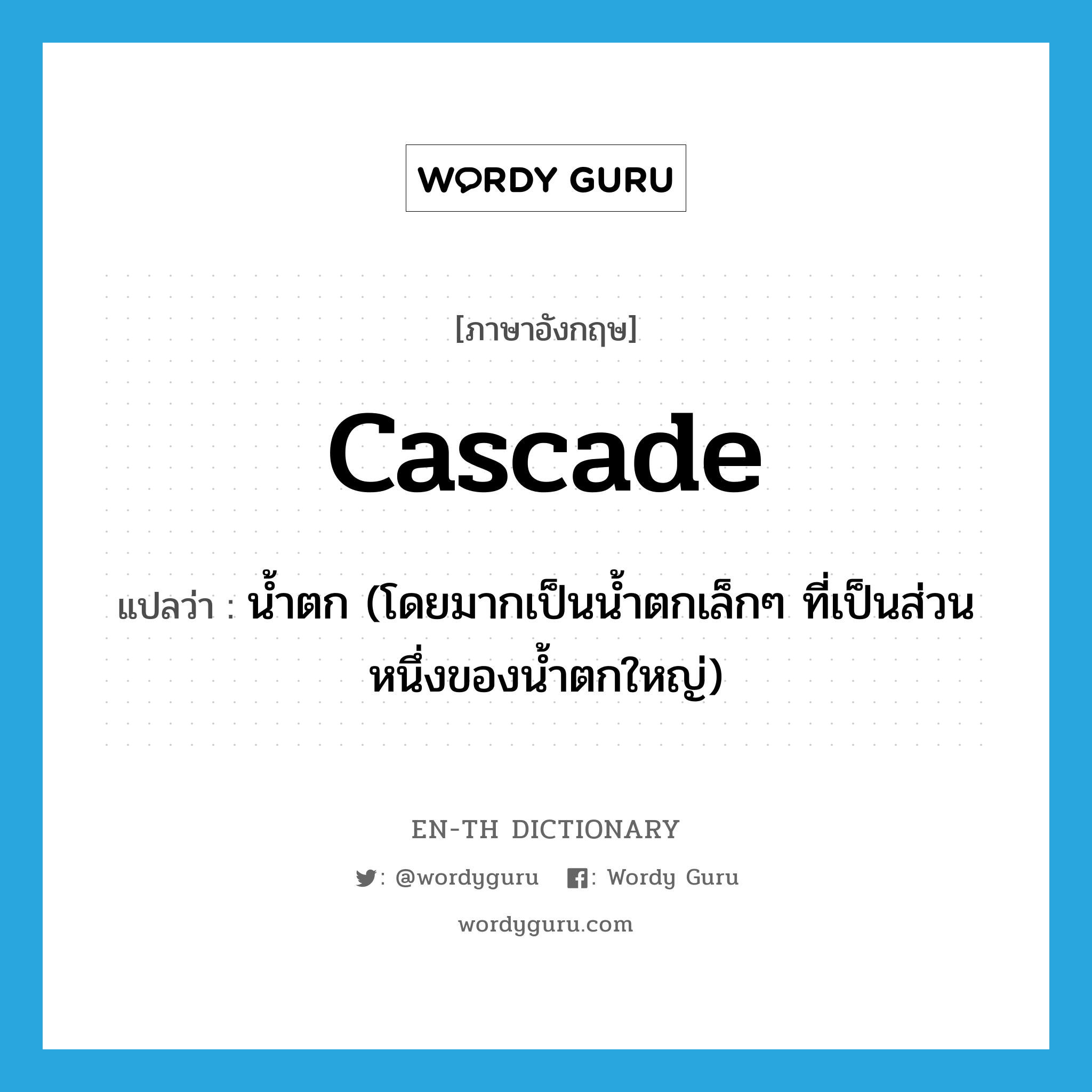 cascade แปลว่า?, คำศัพท์ภาษาอังกฤษ cascade แปลว่า น้ำตก (โดยมากเป็นน้ำตกเล็กๆ ที่เป็นส่วนหนึ่งของน้ำตกใหญ่) ประเภท N หมวด N