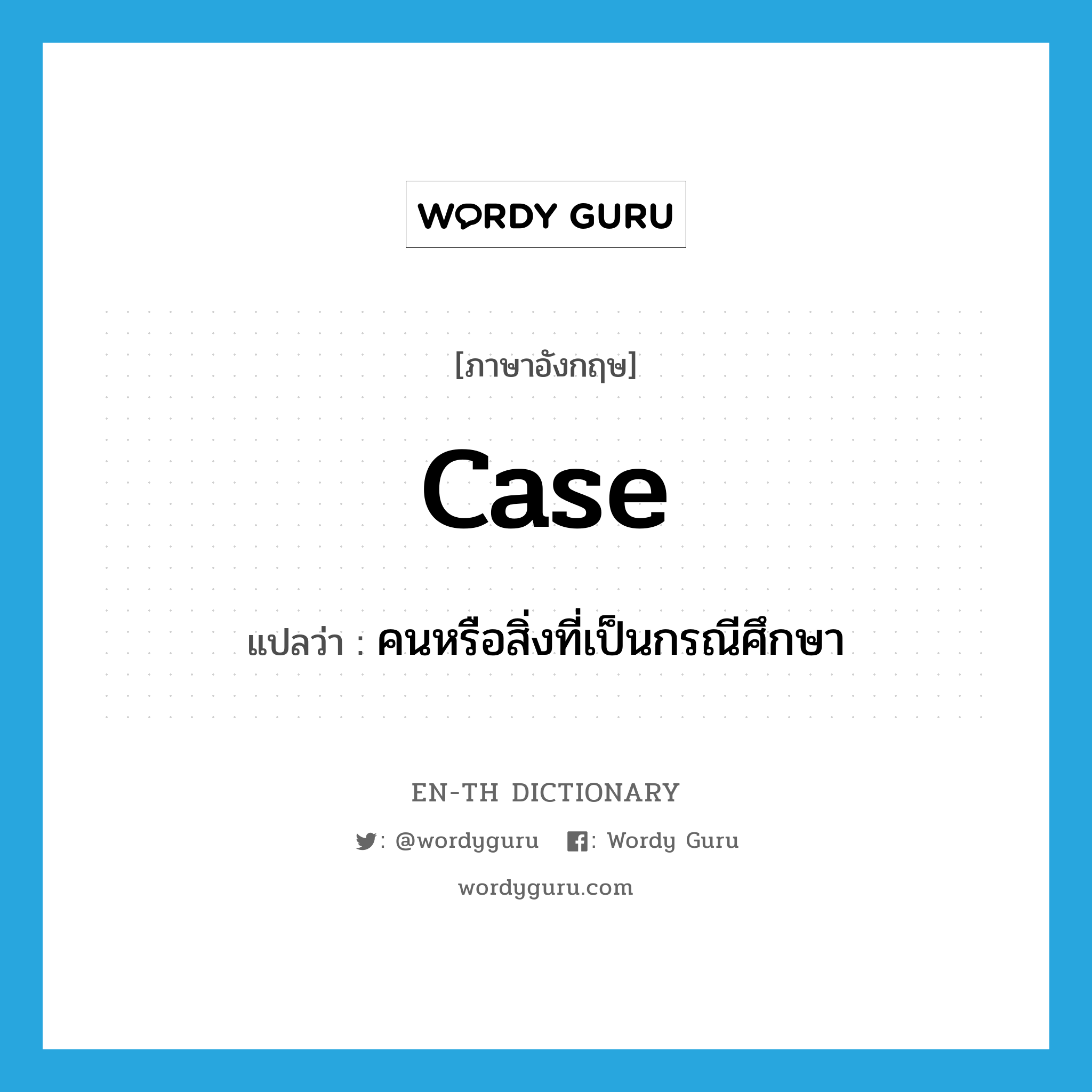 case แปลว่า?, คำศัพท์ภาษาอังกฤษ case แปลว่า คนหรือสิ่งที่เป็นกรณีศึกษา ประเภท N หมวด N