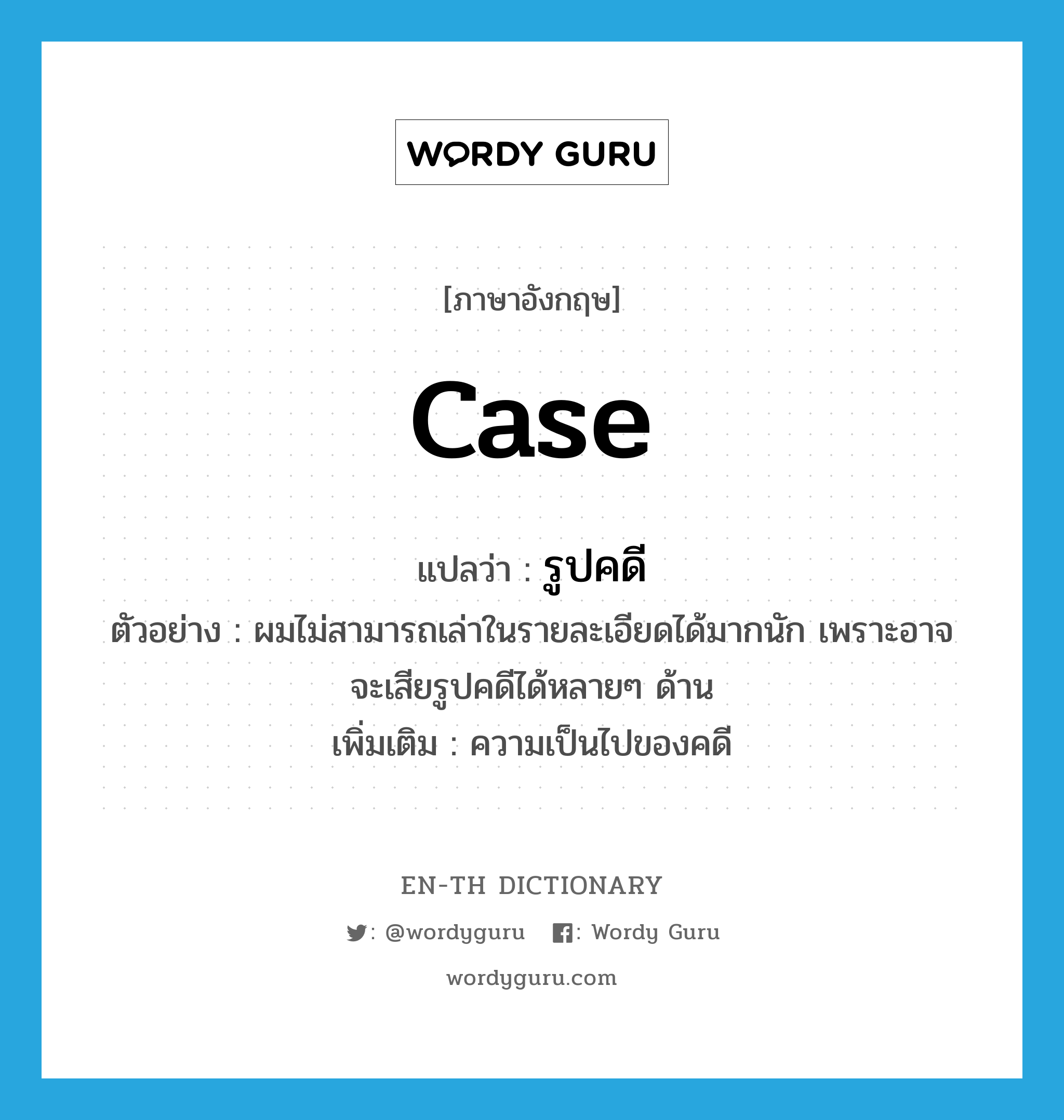 case แปลว่า?, คำศัพท์ภาษาอังกฤษ case แปลว่า รูปคดี ประเภท N ตัวอย่าง ผมไม่สามารถเล่าในรายละเอียดได้มากนัก เพราะอาจจะเสียรูปคดีได้หลายๆ ด้าน เพิ่มเติม ความเป็นไปของคดี หมวด N