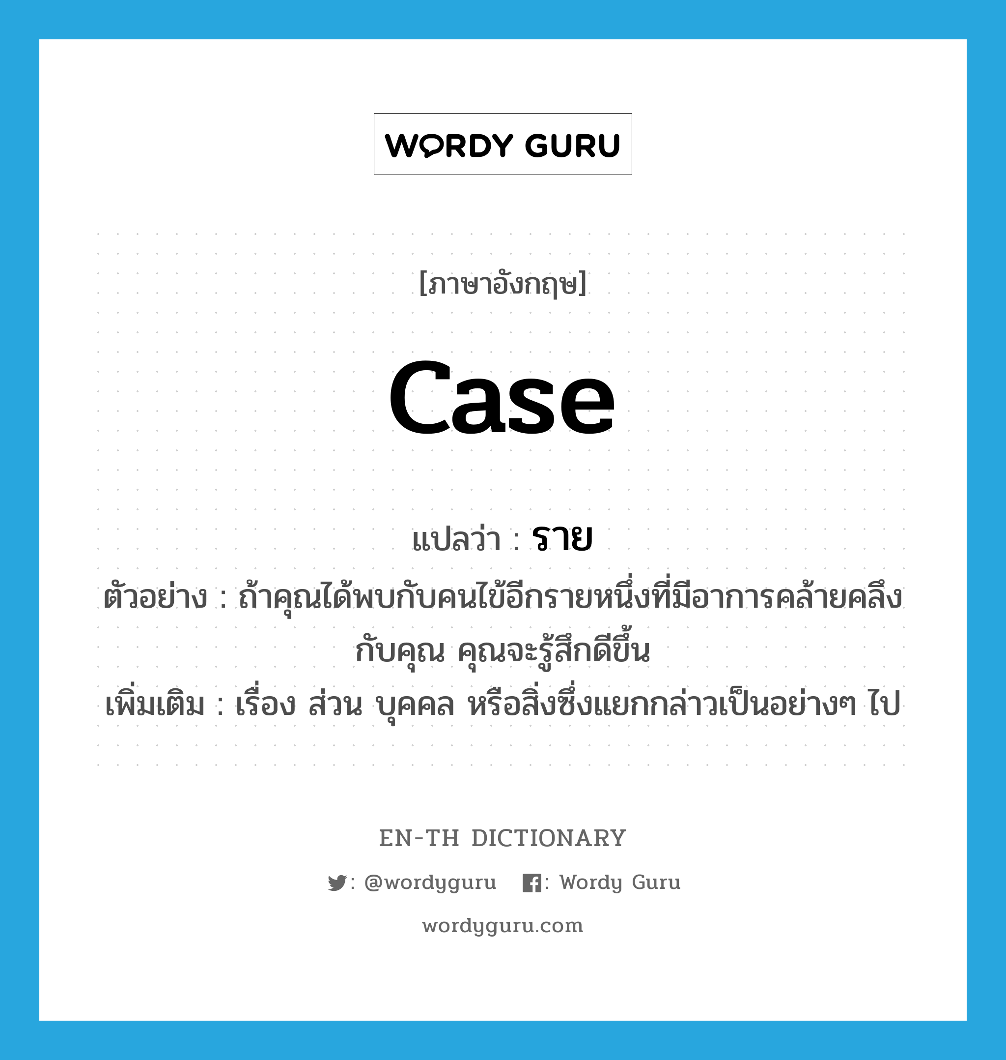 case แปลว่า?, คำศัพท์ภาษาอังกฤษ case แปลว่า ราย ประเภท N ตัวอย่าง ถ้าคุณได้พบกับคนไข้อีกรายหนึ่งที่มีอาการคล้ายคลึงกับคุณ คุณจะรู้สึกดีขึ้น เพิ่มเติม เรื่อง ส่วน บุคคล หรือสิ่งซึ่งแยกกล่าวเป็นอย่างๆ ไป หมวด N