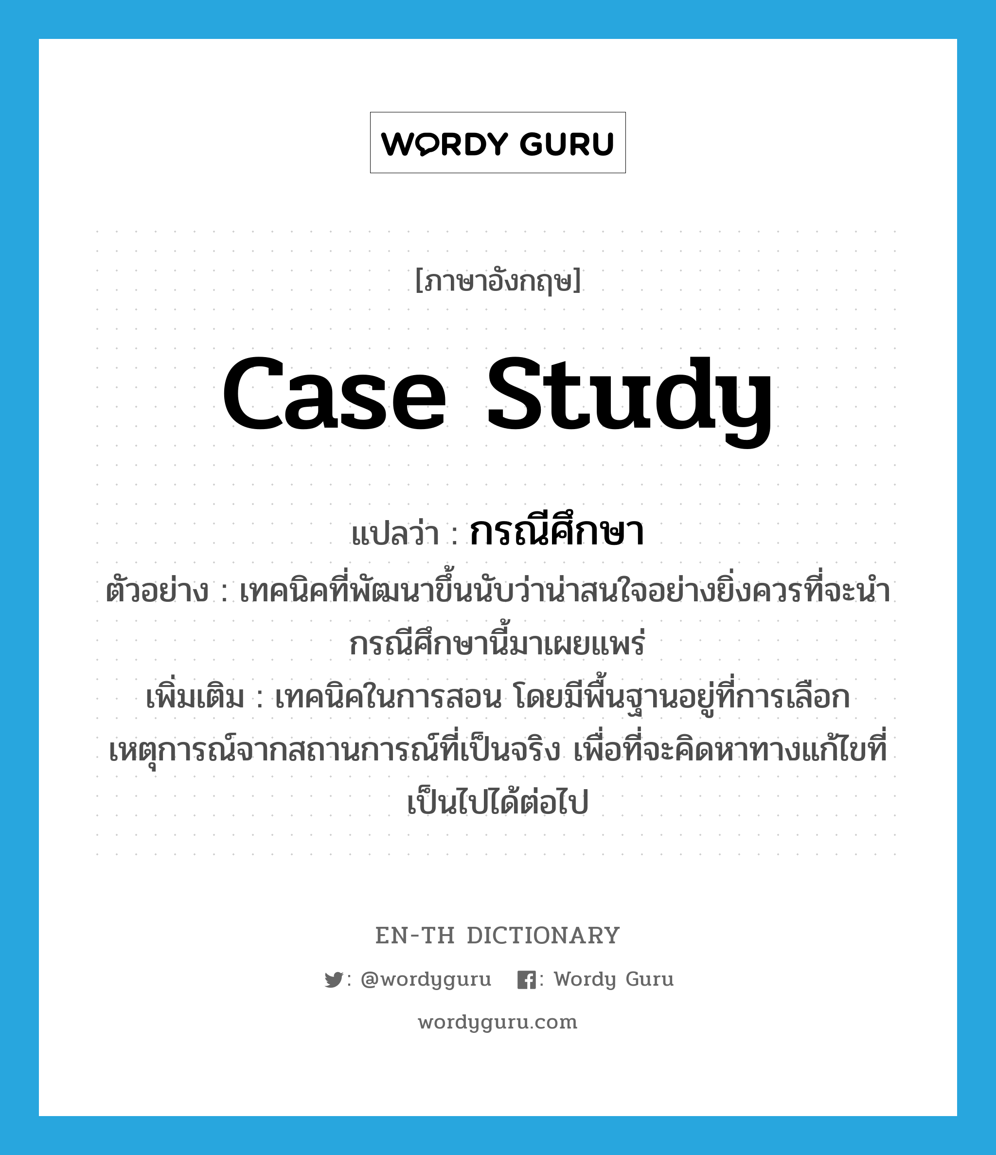 case study แปลว่า?, คำศัพท์ภาษาอังกฤษ case study แปลว่า กรณีศึกษา ประเภท N ตัวอย่าง เทคนิคที่พัฒนาขึ้นนับว่าน่าสนใจอย่างยิ่งควรที่จะนำกรณีศึกษานี้มาเผยแพร่ เพิ่มเติม เทคนิคในการสอน โดยมีพื้นฐานอยู่ที่การเลือกเหตุการณ์จากสถานการณ์ที่เป็นจริง เพื่อที่จะคิดหาทางแก้ไขที่เป็นไปได้ต่อไป หมวด N