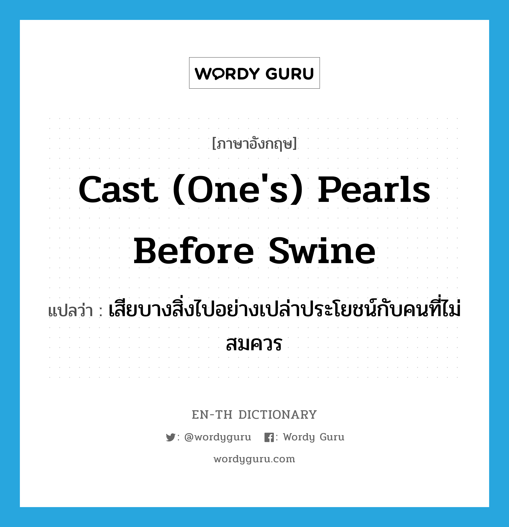 Cast (one&#39;s) pearls before swine แปลว่า?, คำศัพท์ภาษาอังกฤษ Cast (one&#39;s) pearls before swine แปลว่า เสียบางสิ่งไปอย่างเปล่าประโยชน์กับคนที่ไม่สมควร ประเภท IDM หมวด IDM