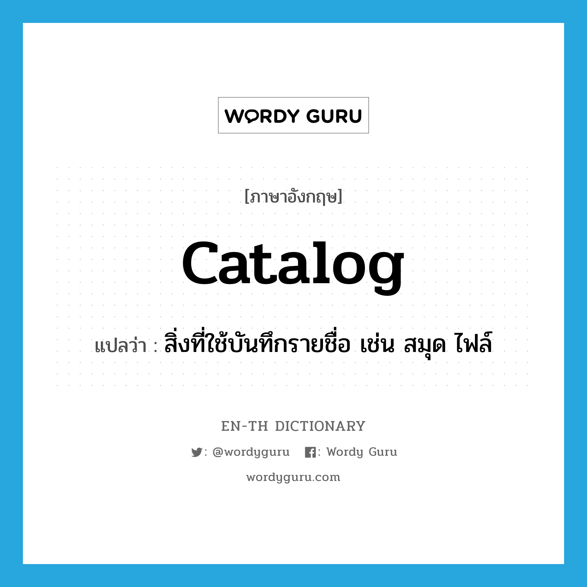 catalog แปลว่า?, คำศัพท์ภาษาอังกฤษ catalog แปลว่า สิ่งที่ใช้บันทึกรายชื่อ เช่น สมุด ไฟล์ ประเภท N หมวด N