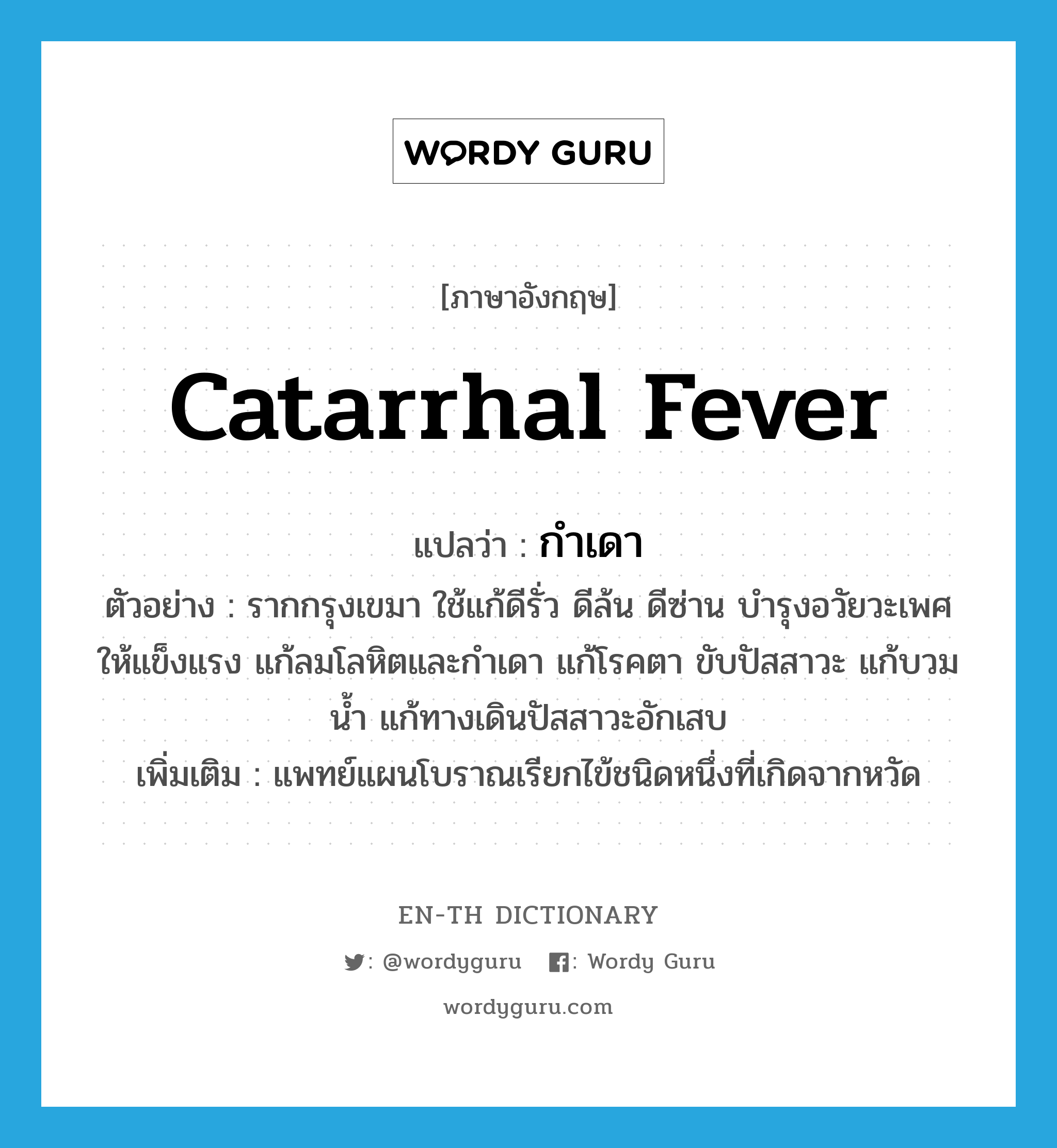 catarrhal fever แปลว่า?, คำศัพท์ภาษาอังกฤษ catarrhal fever แปลว่า กำเดา ประเภท N ตัวอย่าง รากกรุงเขมา ใช้แก้ดีรั่ว ดีล้น ดีซ่าน บำรุงอวัยวะเพศให้แข็งแรง แก้ลมโลหิตและกำเดา แก้โรคตา ขับปัสสาวะ แก้บวมน้ำ แก้ทางเดินปัสสาวะอักเสบ เพิ่มเติม แพทย์แผนโบราณเรียกไข้ชนิดหนึ่งที่เกิดจากหวัด หมวด N