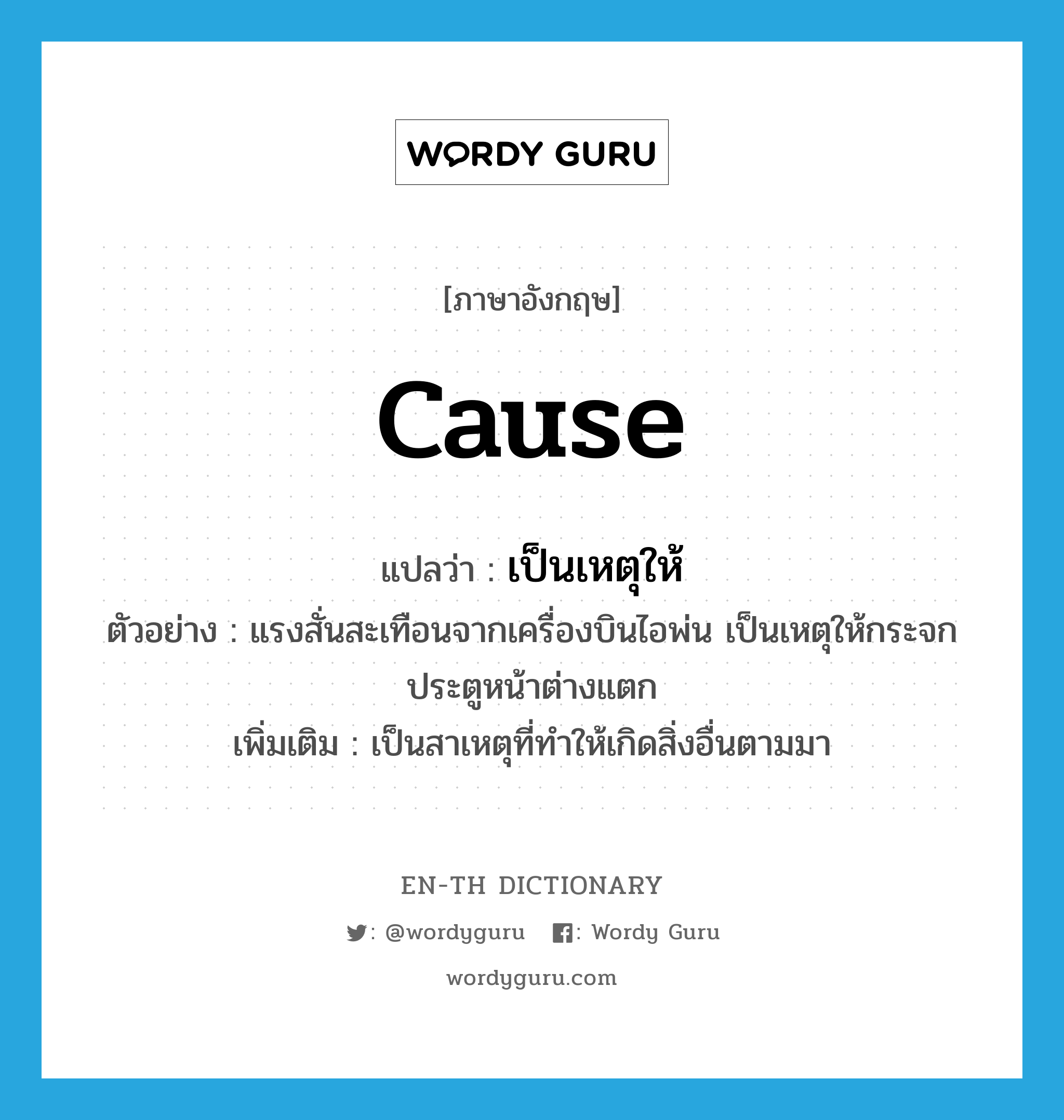 cause แปลว่า?, คำศัพท์ภาษาอังกฤษ cause แปลว่า เป็นเหตุให้ ประเภท V ตัวอย่าง แรงสั่นสะเทือนจากเครื่องบินไอพ่น เป็นเหตุให้กระจกประตูหน้าต่างแตก เพิ่มเติม เป็นสาเหตุที่ทำให้เกิดสิ่งอื่นตามมา หมวด V