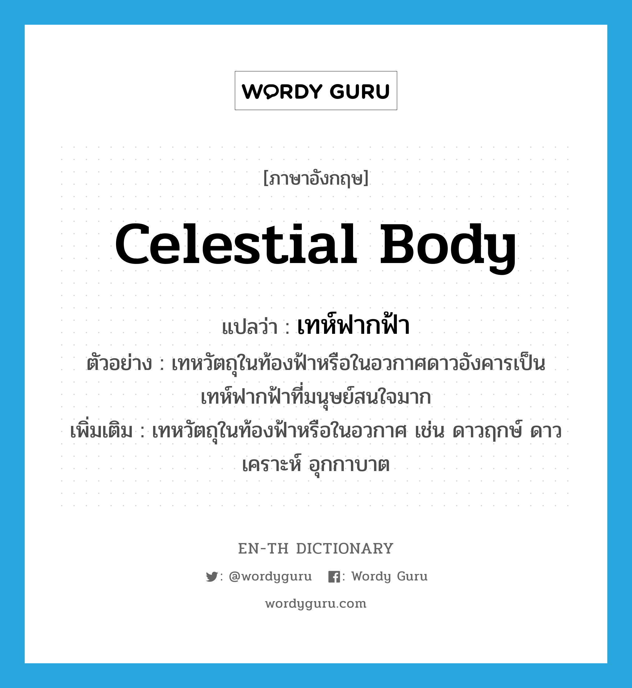 celestial body แปลว่า?, คำศัพท์ภาษาอังกฤษ celestial body แปลว่า เทห์ฟากฟ้า ประเภท N ตัวอย่าง เทหวัตถุในท้องฟ้าหรือในอวกาศดาวอังคารเป็นเทห์ฟากฟ้าที่มนุษย์สนใจมาก เพิ่มเติม เทหวัตถุในท้องฟ้าหรือในอวกาศ เช่น ดาวฤกษ์ ดาวเคราะห์ อุกกาบาต หมวด N