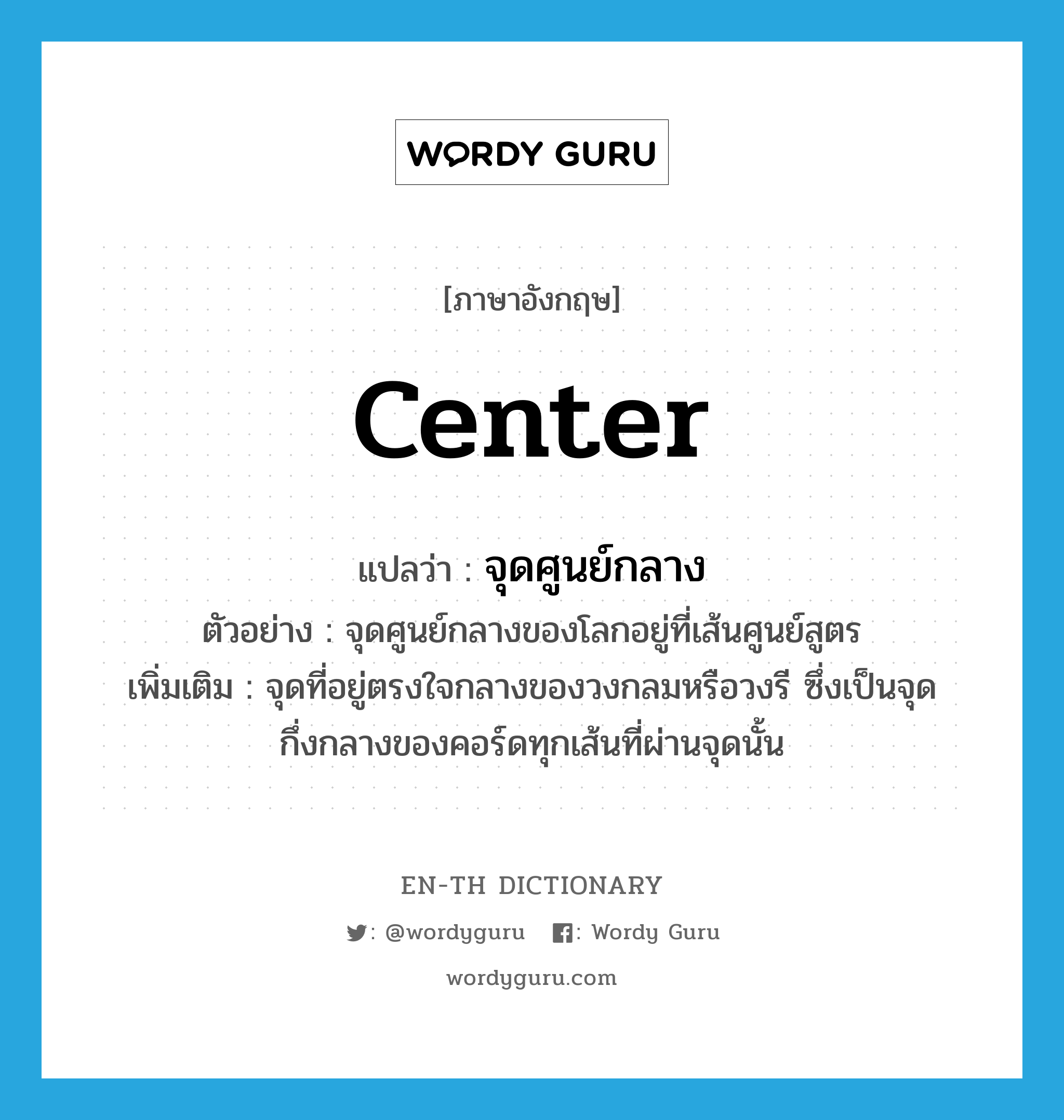 center แปลว่า?, คำศัพท์ภาษาอังกฤษ center แปลว่า จุดศูนย์กลาง ประเภท N ตัวอย่าง จุดศูนย์กลางของโลกอยู่ที่เส้นศูนย์สูตร เพิ่มเติม จุดที่อยู่ตรงใจกลางของวงกลมหรือวงรี ซึ่งเป็นจุดกึ่งกลางของคอร์ดทุกเส้นที่ผ่านจุดนั้น หมวด N