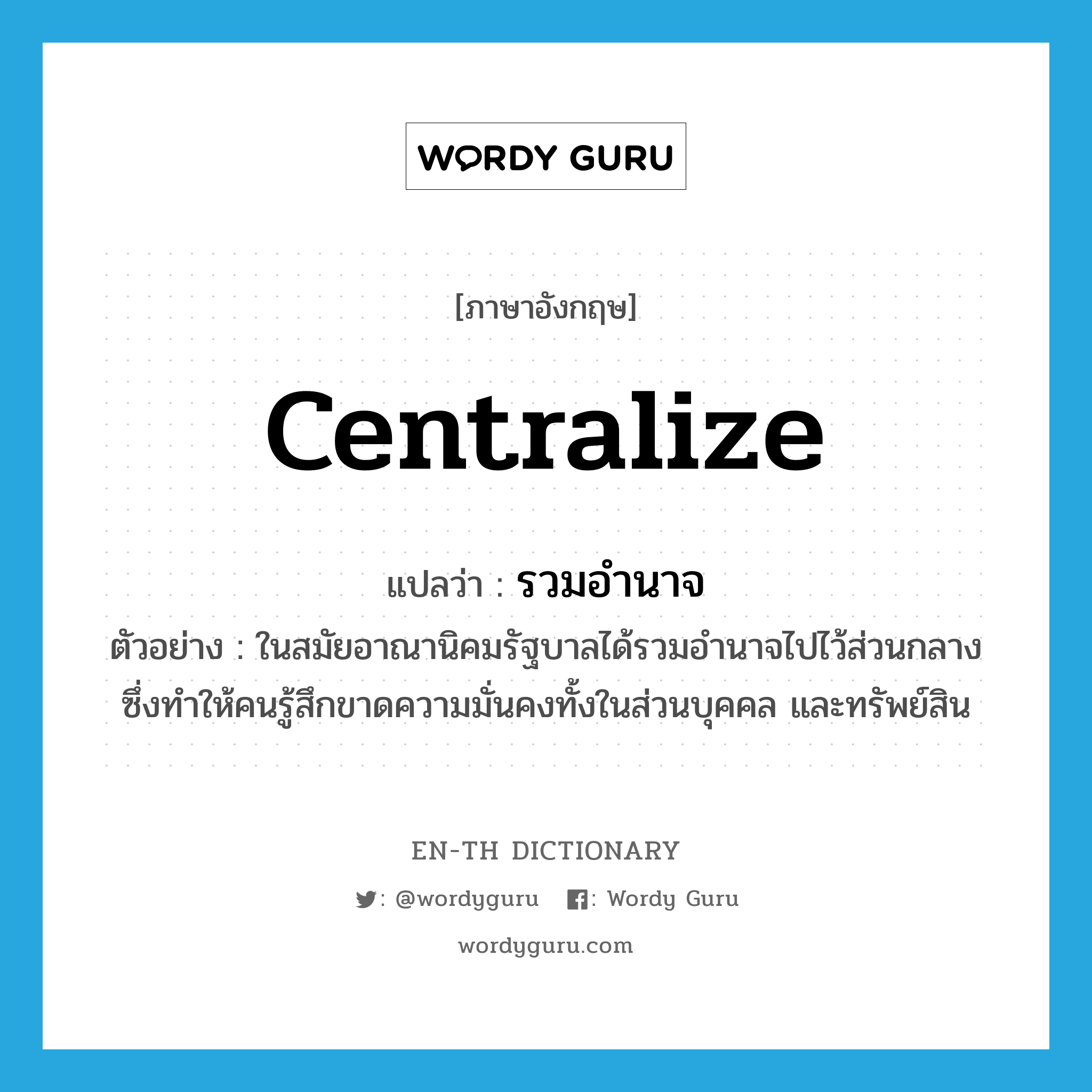 centralize แปลว่า?, คำศัพท์ภาษาอังกฤษ centralize แปลว่า รวมอำนาจ ประเภท V ตัวอย่าง ในสมัยอาณานิคมรัฐบาลได้รวมอำนาจไปไว้ส่วนกลาง ซึ่งทำให้คนรู้สึกขาดความมั่นคงทั้งในส่วนบุคคล และทรัพย์สิน หมวด V