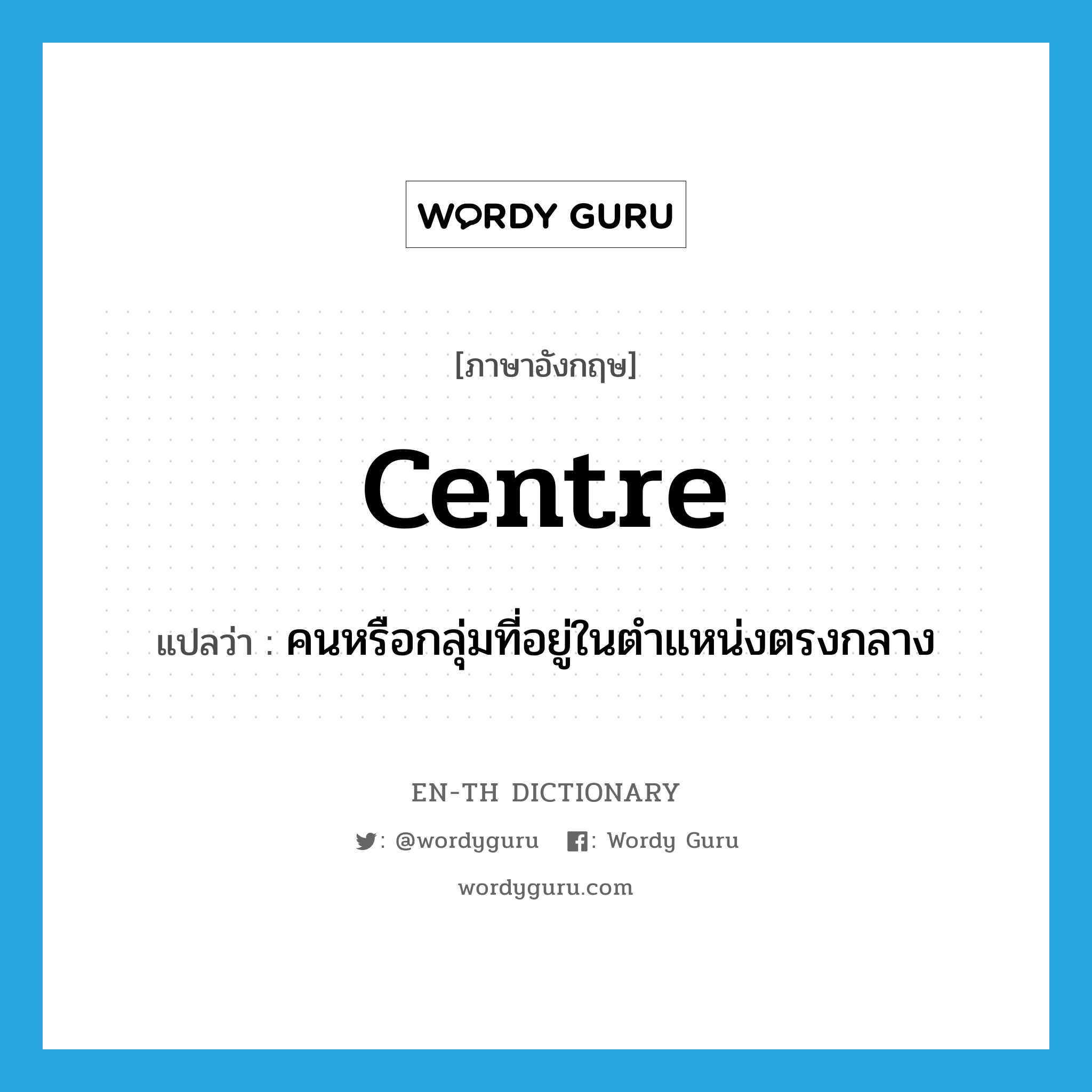 centre แปลว่า?, คำศัพท์ภาษาอังกฤษ centre แปลว่า คนหรือกลุ่มที่อยู่ในตำแหน่งตรงกลาง ประเภท N หมวด N