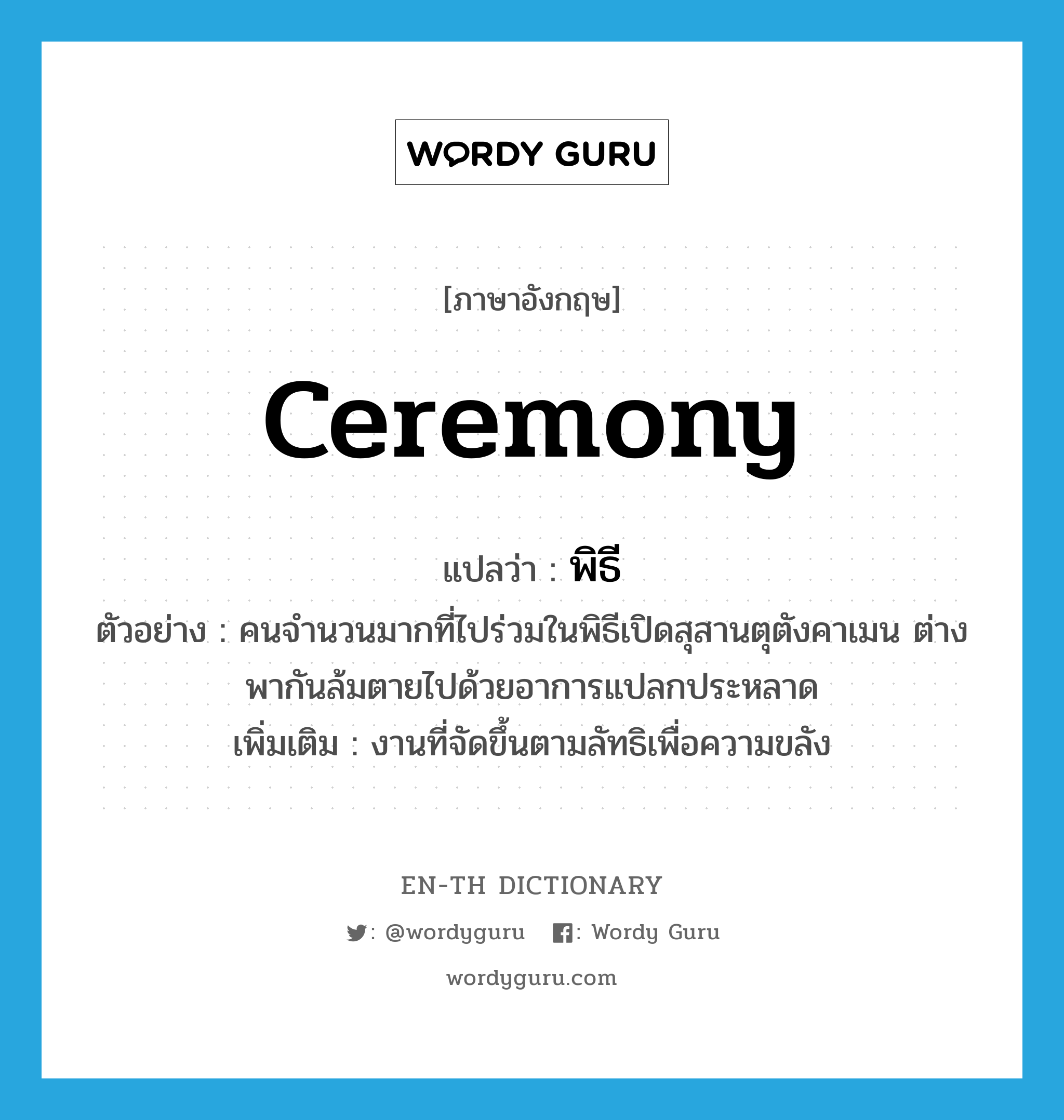 ceremony แปลว่า?, คำศัพท์ภาษาอังกฤษ ceremony แปลว่า พิธี ประเภท N ตัวอย่าง คนจำนวนมากที่ไปร่วมในพิธีเปิดสุสานตุตังคาเมน ต่างพากันล้มตายไปด้วยอาการแปลกประหลาด เพิ่มเติม งานที่จัดขึ้นตามลัทธิเพื่อความขลัง หมวด N