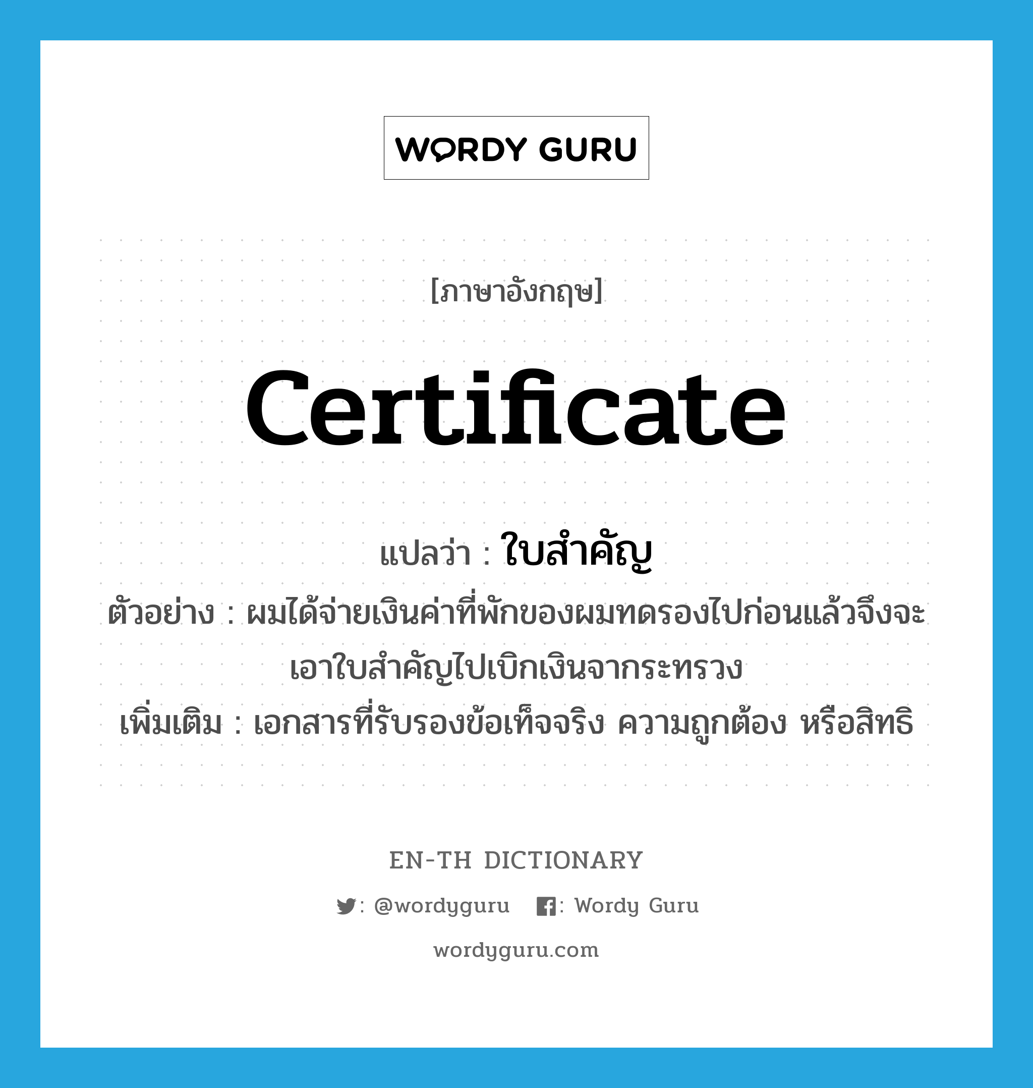 certificate แปลว่า?, คำศัพท์ภาษาอังกฤษ certificate แปลว่า ใบสำคัญ ประเภท N ตัวอย่าง ผมได้จ่ายเงินค่าที่พักของผมทดรองไปก่อนแล้วจึงจะเอาใบสำคัญไปเบิกเงินจากระทรวง เพิ่มเติม เอกสารที่รับรองข้อเท็จจริง ความถูกต้อง หรือสิทธิ หมวด N