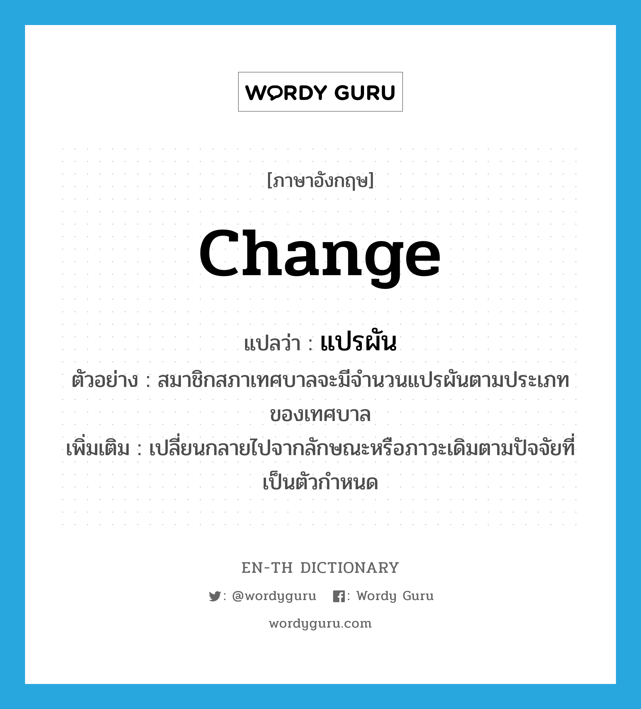 change แปลว่า?, คำศัพท์ภาษาอังกฤษ change แปลว่า แปรผัน ประเภท V ตัวอย่าง สมาชิกสภาเทศบาลจะมีจำนวนแปรผันตามประเภทของเทศบาล เพิ่มเติม เปลี่ยนกลายไปจากลักษณะหรือภาวะเดิมตามปัจจัยที่เป็นตัวกำหนด หมวด V