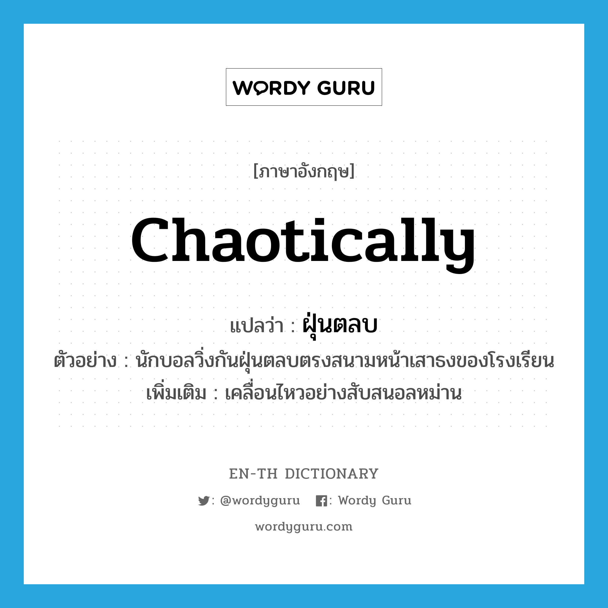 chaotically แปลว่า?, คำศัพท์ภาษาอังกฤษ chaotically แปลว่า ฝุ่นตลบ ประเภท ADV ตัวอย่าง นักบอลวิ่งกันฝุ่นตลบตรงสนามหน้าเสาธงของโรงเรียน เพิ่มเติม เคลื่อนไหวอย่างสับสนอลหม่าน หมวด ADV