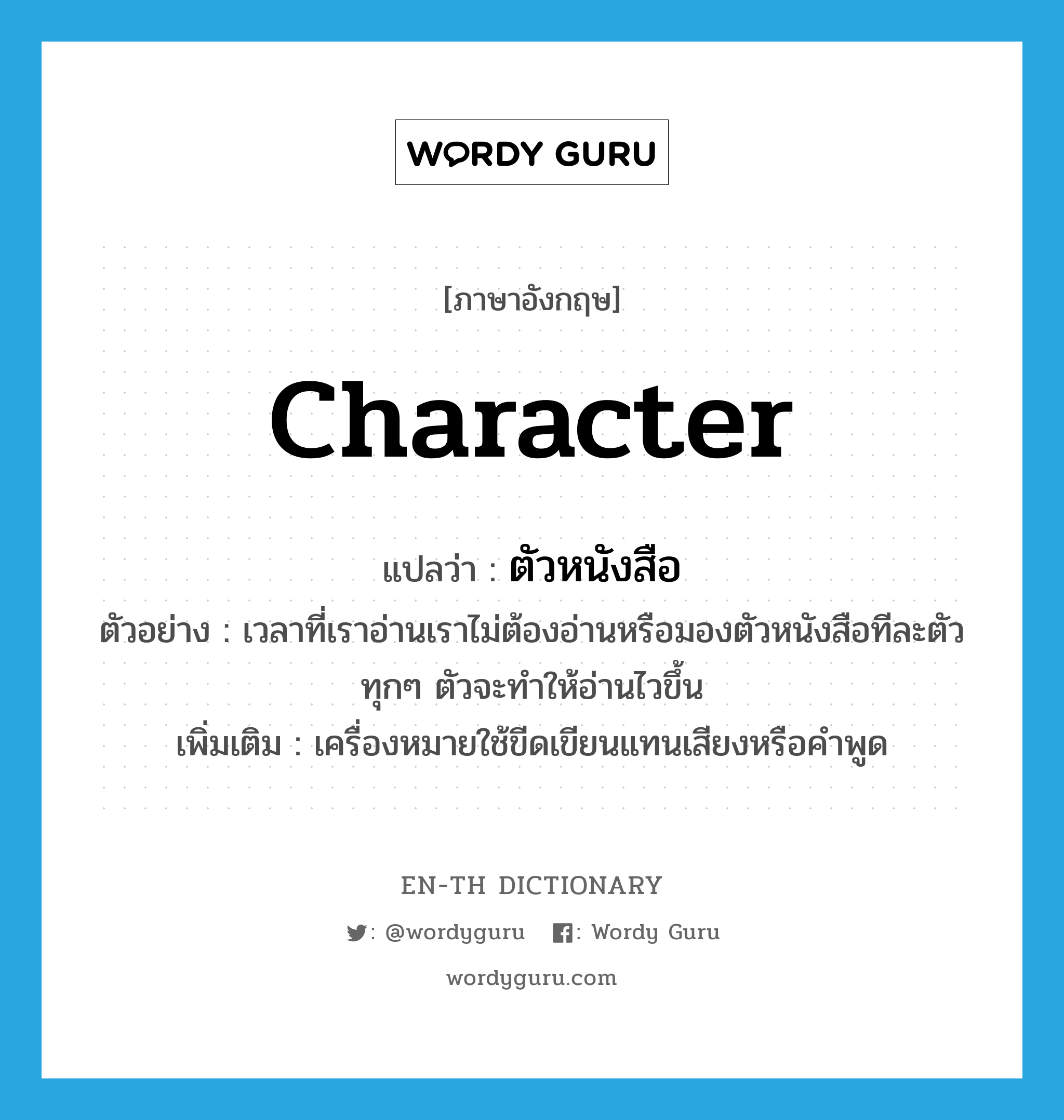 character แปลว่า?, คำศัพท์ภาษาอังกฤษ character แปลว่า ตัวหนังสือ ประเภท N ตัวอย่าง เวลาที่เราอ่านเราไม่ต้องอ่านหรือมองตัวหนังสือทีละตัวทุกๆ ตัวจะทำให้อ่านไวขึ้น เพิ่มเติม เครื่องหมายใช้ขีดเขียนแทนเสียงหรือคำพูด หมวด N