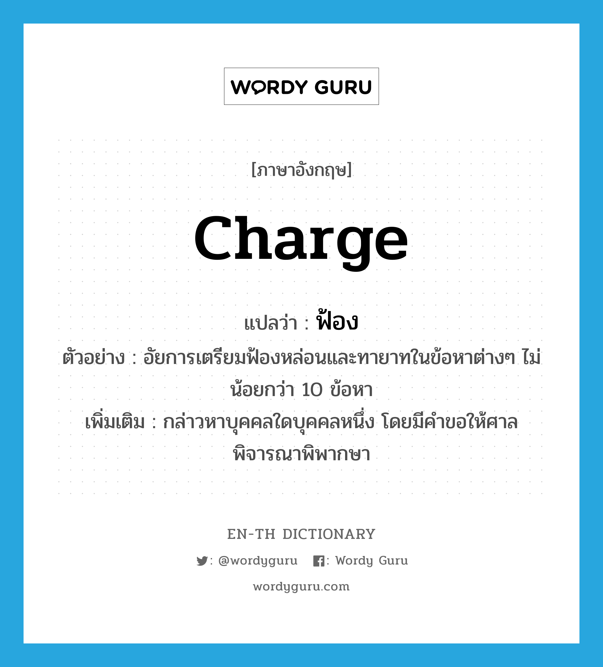 charge แปลว่า?, คำศัพท์ภาษาอังกฤษ charge แปลว่า ฟ้อง ประเภท V ตัวอย่าง อัยการเตรียมฟ้องหล่อนและทายาทในข้อหาต่างๆ ไม่น้อยกว่า 10 ข้อหา เพิ่มเติม กล่าวหาบุคคลใดบุคคลหนึ่ง โดยมีคำขอให้ศาลพิจารณาพิพากษา หมวด V