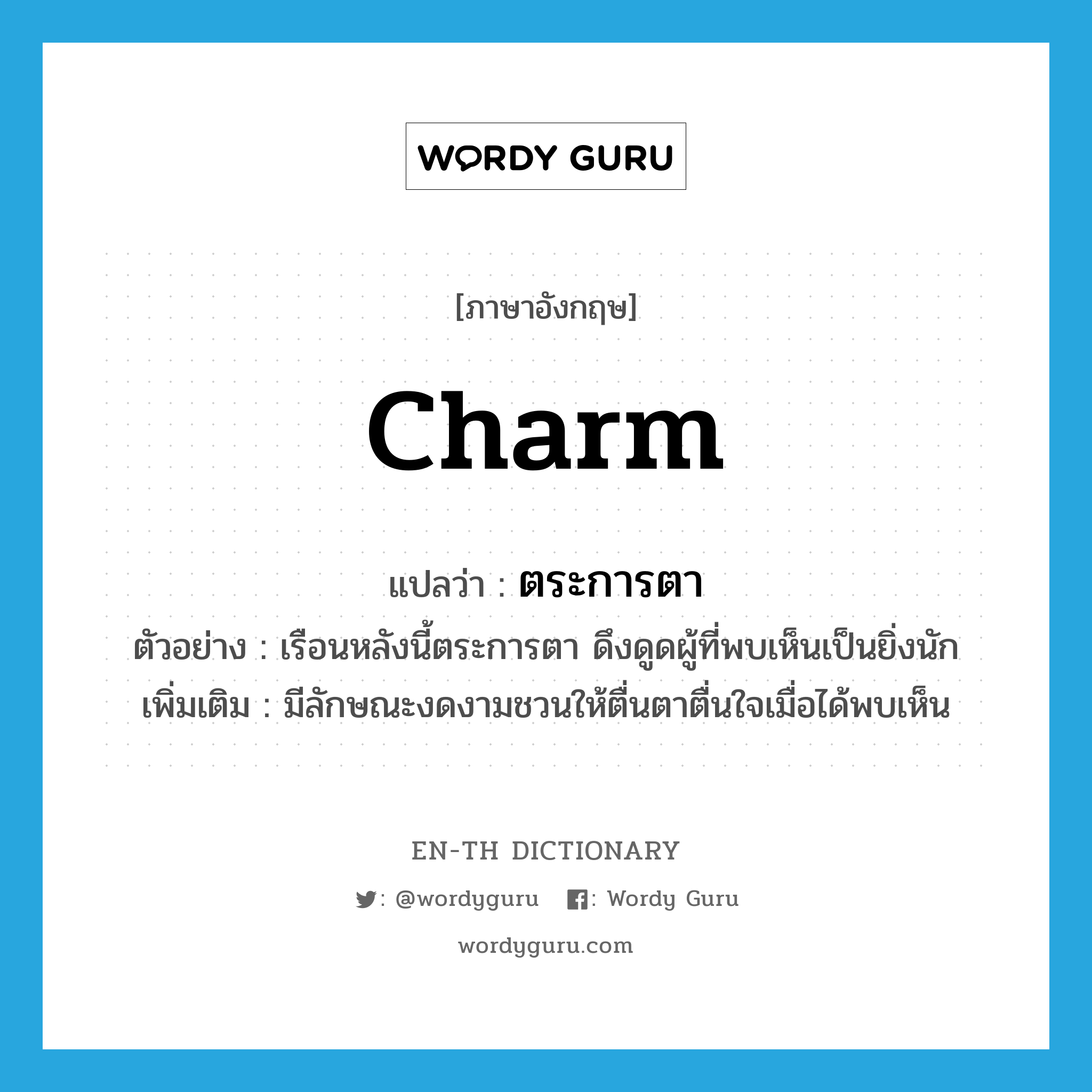 charm แปลว่า?, คำศัพท์ภาษาอังกฤษ charm แปลว่า ตระการตา ประเภท V ตัวอย่าง เรือนหลังนี้ตระการตา ดึงดูดผู้ที่พบเห็นเป็นยิ่งนัก เพิ่มเติม มีลักษณะงดงามชวนให้ตื่นตาตื่นใจเมื่อได้พบเห็น หมวด V