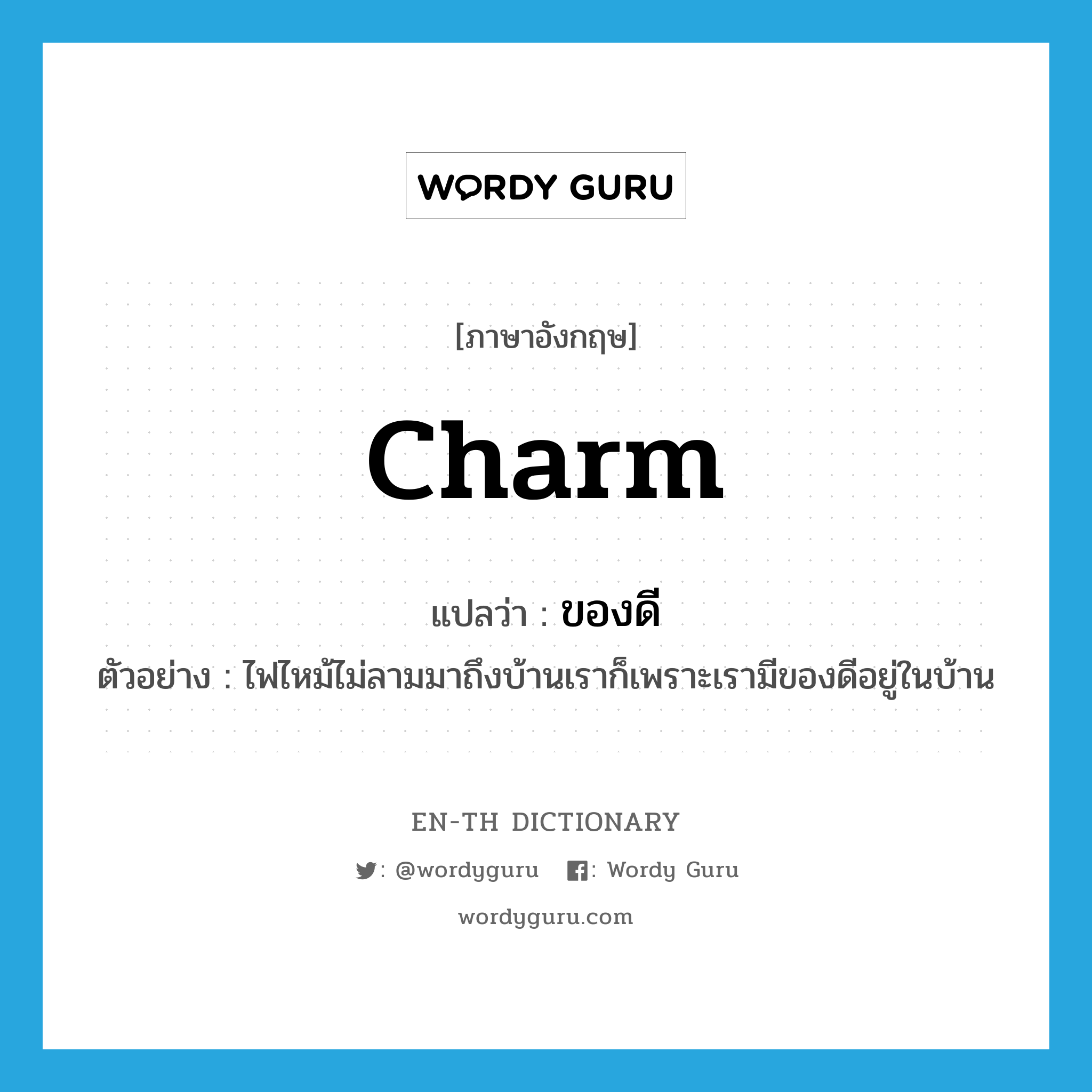 charm แปลว่า?, คำศัพท์ภาษาอังกฤษ charm แปลว่า ของดี ประเภท N ตัวอย่าง ไฟไหม้ไม่ลามมาถึงบ้านเราก็เพราะเรามีของดีอยู่ในบ้าน หมวด N