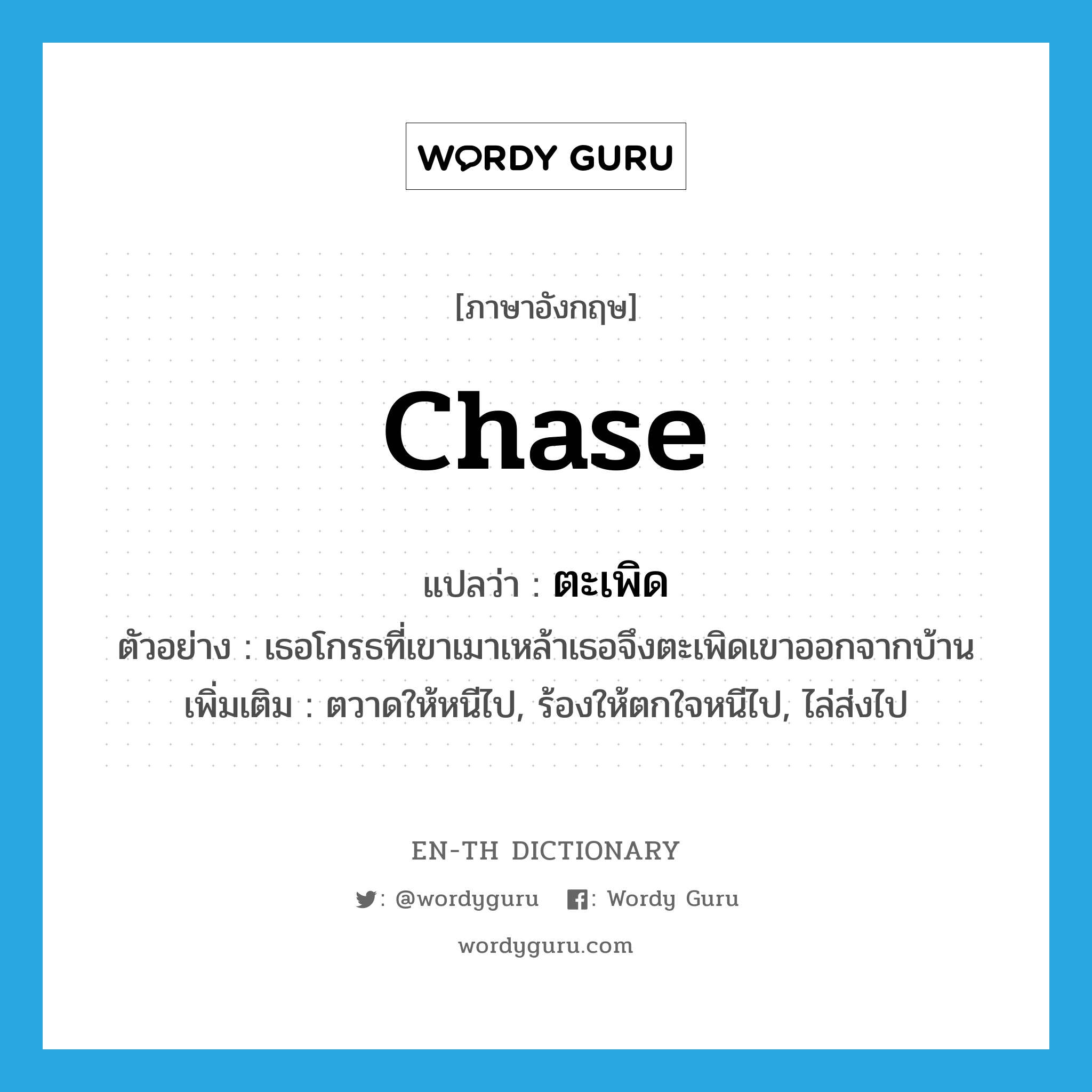 chase แปลว่า?, คำศัพท์ภาษาอังกฤษ chase แปลว่า ตะเพิด ประเภท V ตัวอย่าง เธอโกรธที่เขาเมาเหล้าเธอจึงตะเพิดเขาออกจากบ้าน เพิ่มเติม ตวาดให้หนีไป, ร้องให้ตกใจหนีไป, ไล่ส่งไป หมวด V