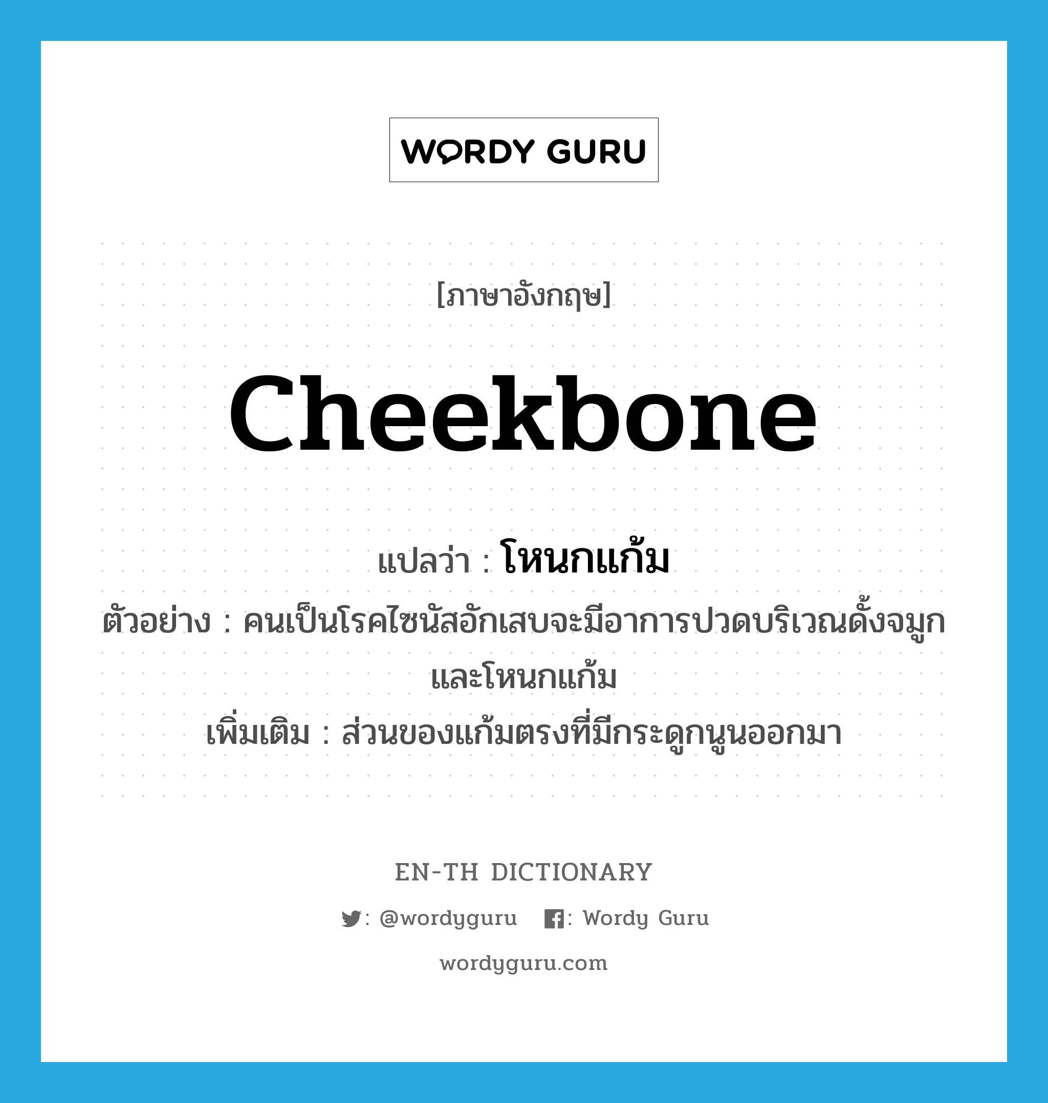 cheekbone แปลว่า?, คำศัพท์ภาษาอังกฤษ cheekbone แปลว่า โหนกแก้ม ประเภท N ตัวอย่าง คนเป็นโรคไซนัสอักเสบจะมีอาการปวดบริเวณดั้งจมูกและโหนกแก้ม เพิ่มเติม ส่วนของแก้มตรงที่มีกระดูกนูนออกมา หมวด N