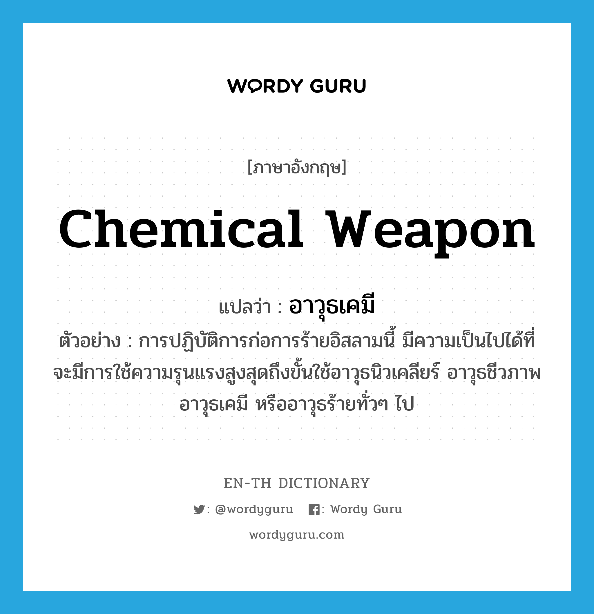 chemical weapon แปลว่า?, คำศัพท์ภาษาอังกฤษ chemical weapon แปลว่า อาวุธเคมี ประเภท N ตัวอย่าง การปฏิบัติการก่อการร้ายอิสลามนี้ มีความเป็นไปได้ที่จะมีการใช้ความรุนแรงสูงสุดถึงขั้นใช้อาวุธนิวเคลียร์ อาวุธชีวภาพ อาวุธเคมี หรืออาวุธร้ายทั่วๆ ไป หมวด N