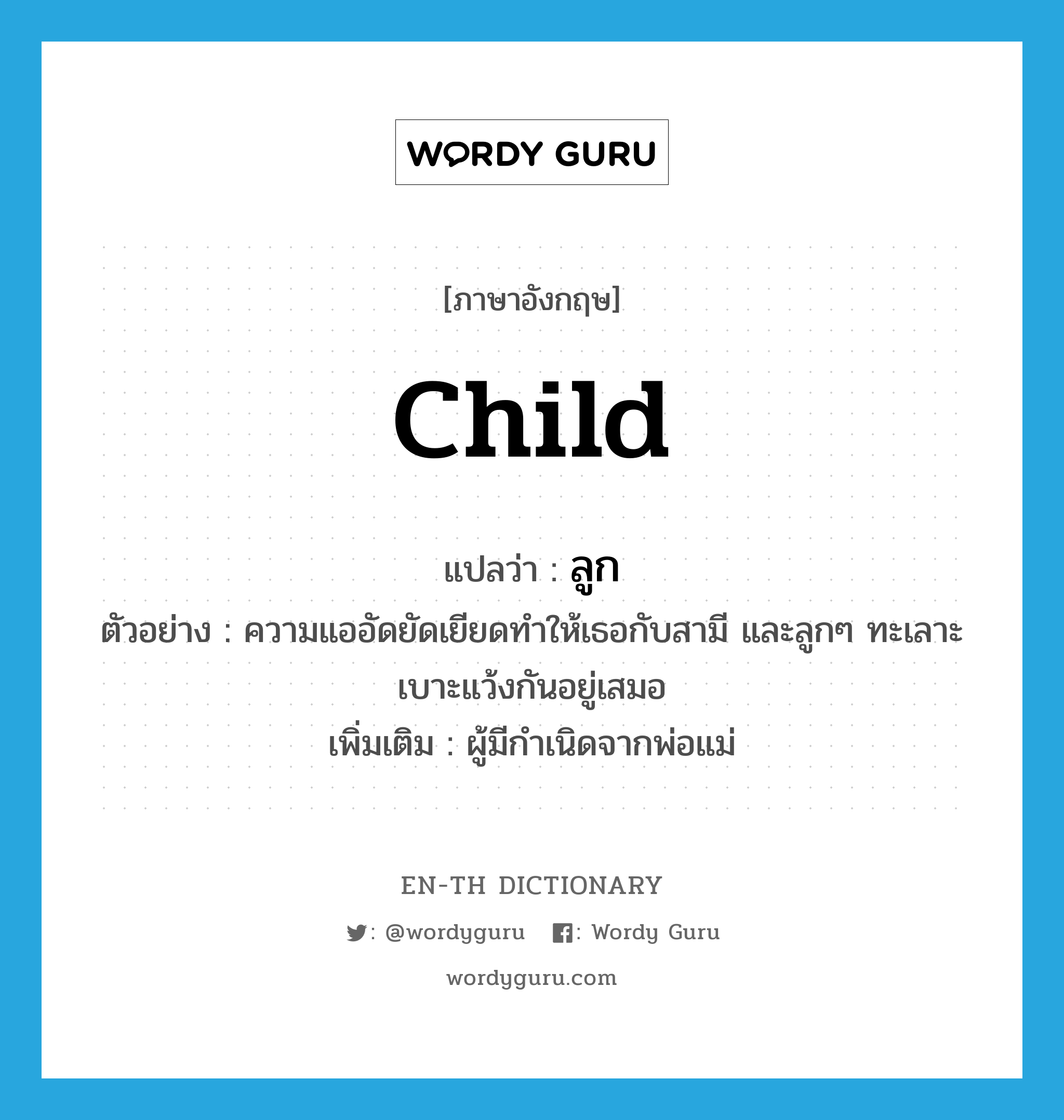 child แปลว่า?, คำศัพท์ภาษาอังกฤษ child แปลว่า ลูก ประเภท N ตัวอย่าง ความแออัดยัดเยียดทำให้เธอกับสามี และลูกๆ ทะเลาะเบาะแว้งกันอยู่เสมอ เพิ่มเติม ผู้มีกำเนิดจากพ่อแม่ หมวด N