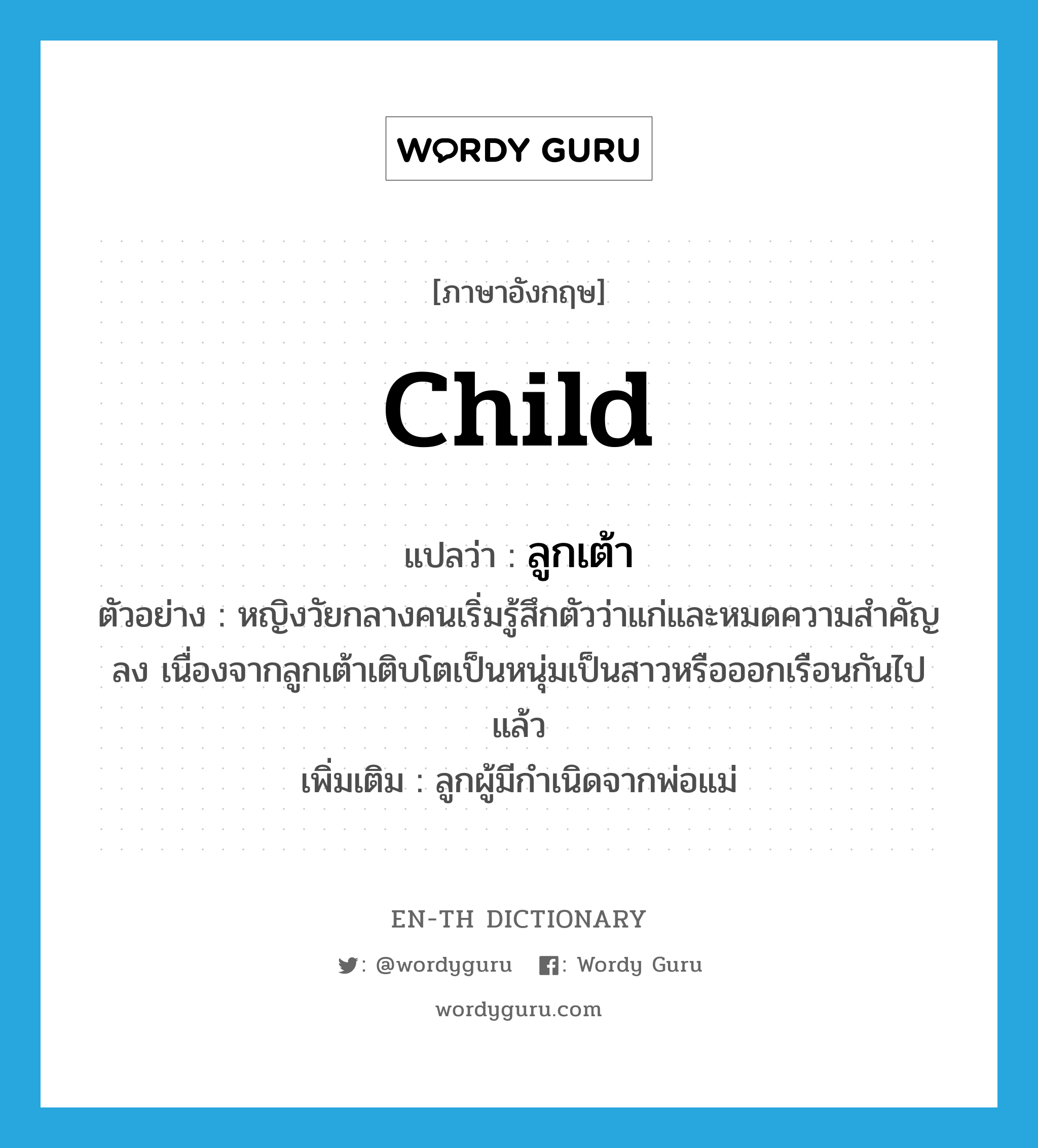 child แปลว่า?, คำศัพท์ภาษาอังกฤษ child แปลว่า ลูกเต้า ประเภท N ตัวอย่าง หญิงวัยกลางคนเริ่มรู้สึกตัวว่าแก่และหมดความสำคัญลง เนื่องจากลูกเต้าเติบโตเป็นหนุ่มเป็นสาวหรือออกเรือนกันไปแล้ว เพิ่มเติม ลูกผู้มีกำเนิดจากพ่อแม่ หมวด N