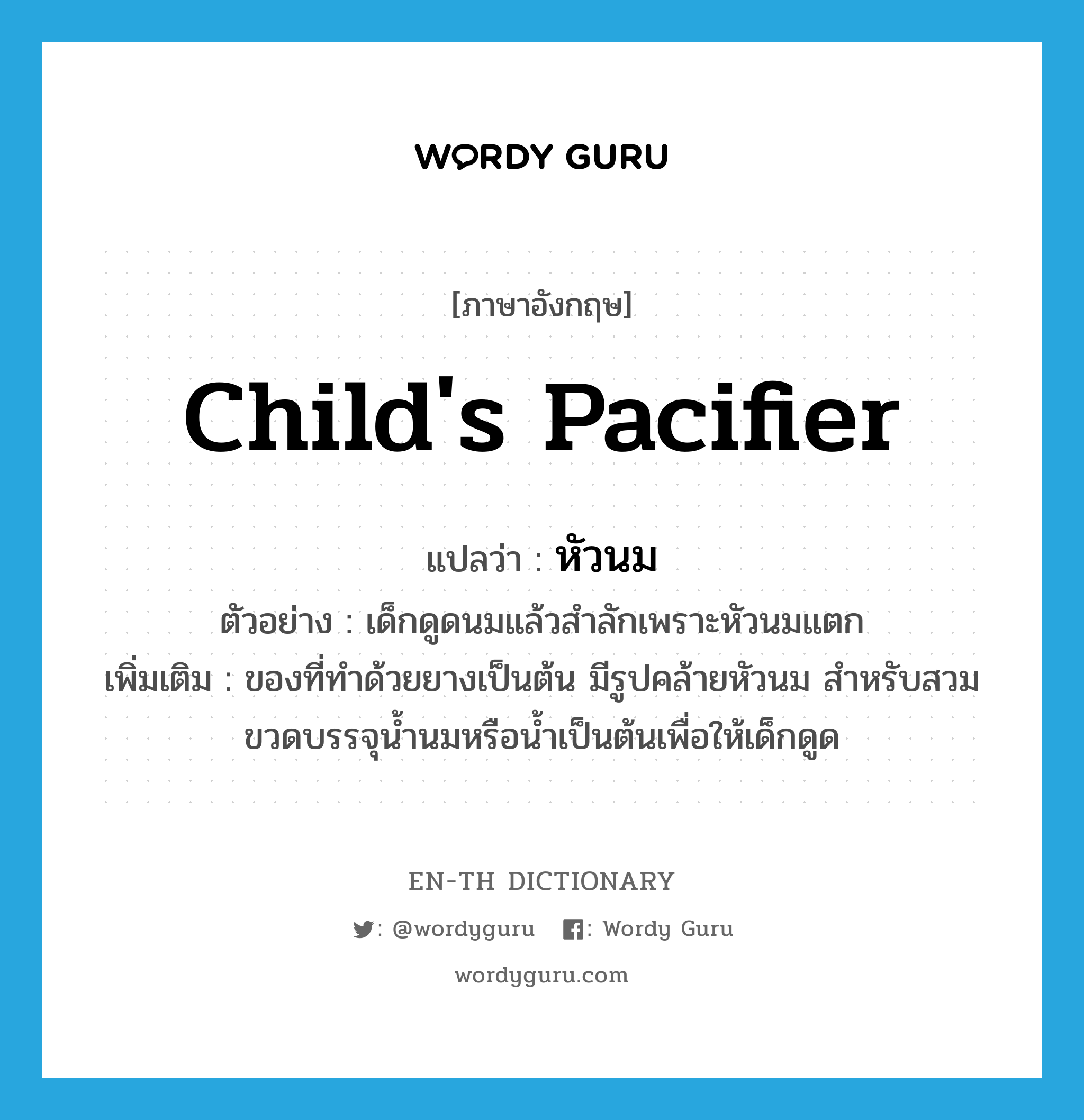 child&#39;s pacifier แปลว่า?, คำศัพท์ภาษาอังกฤษ child&#39;s pacifier แปลว่า หัวนม ประเภท N ตัวอย่าง เด็กดูดนมแล้วสำลักเพราะหัวนมแตก เพิ่มเติม ของที่ทำด้วยยางเป็นต้น มีรูปคล้ายหัวนม สำหรับสวมขวดบรรจุน้ำนมหรือน้ำเป็นต้นเพื่อให้เด็กดูด หมวด N