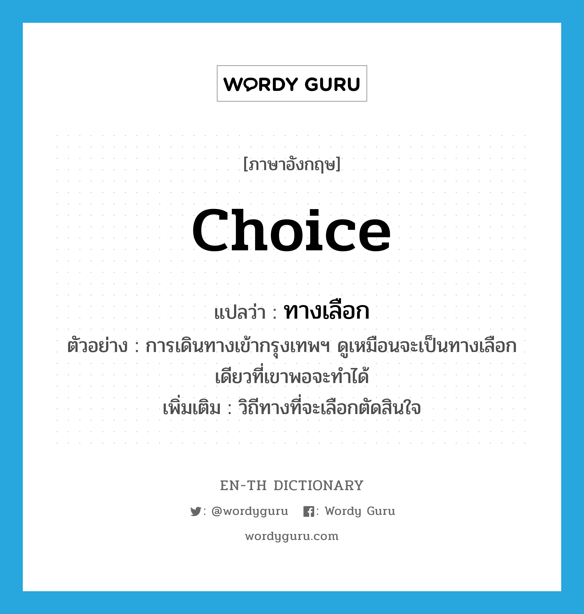 choice แปลว่า?, คำศัพท์ภาษาอังกฤษ choice แปลว่า ทางเลือก ประเภท N ตัวอย่าง การเดินทางเข้ากรุงเทพฯ ดูเหมือนจะเป็นทางเลือกเดียวที่เขาพอจะทำได้ เพิ่มเติม วิถีทางที่จะเลือกตัดสินใจ หมวด N