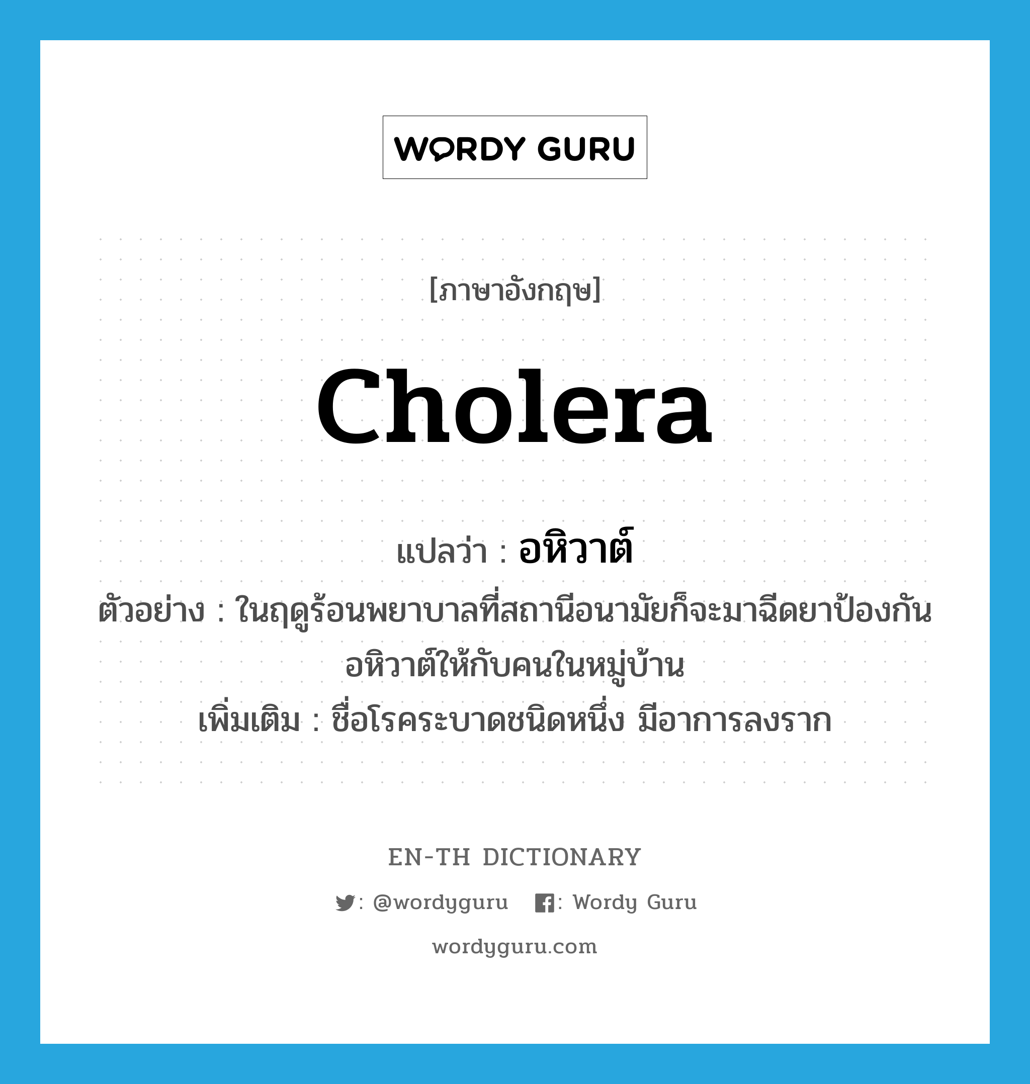 cholera แปลว่า?, คำศัพท์ภาษาอังกฤษ cholera แปลว่า อหิวาต์ ประเภท N ตัวอย่าง ในฤดูร้อนพยาบาลที่สถานีอนามัยก็จะมาฉีดยาป้องกันอหิวาต์ให้กับคนในหมู่บ้าน เพิ่มเติม ชื่อโรคระบาดชนิดหนึ่ง มีอาการลงราก หมวด N