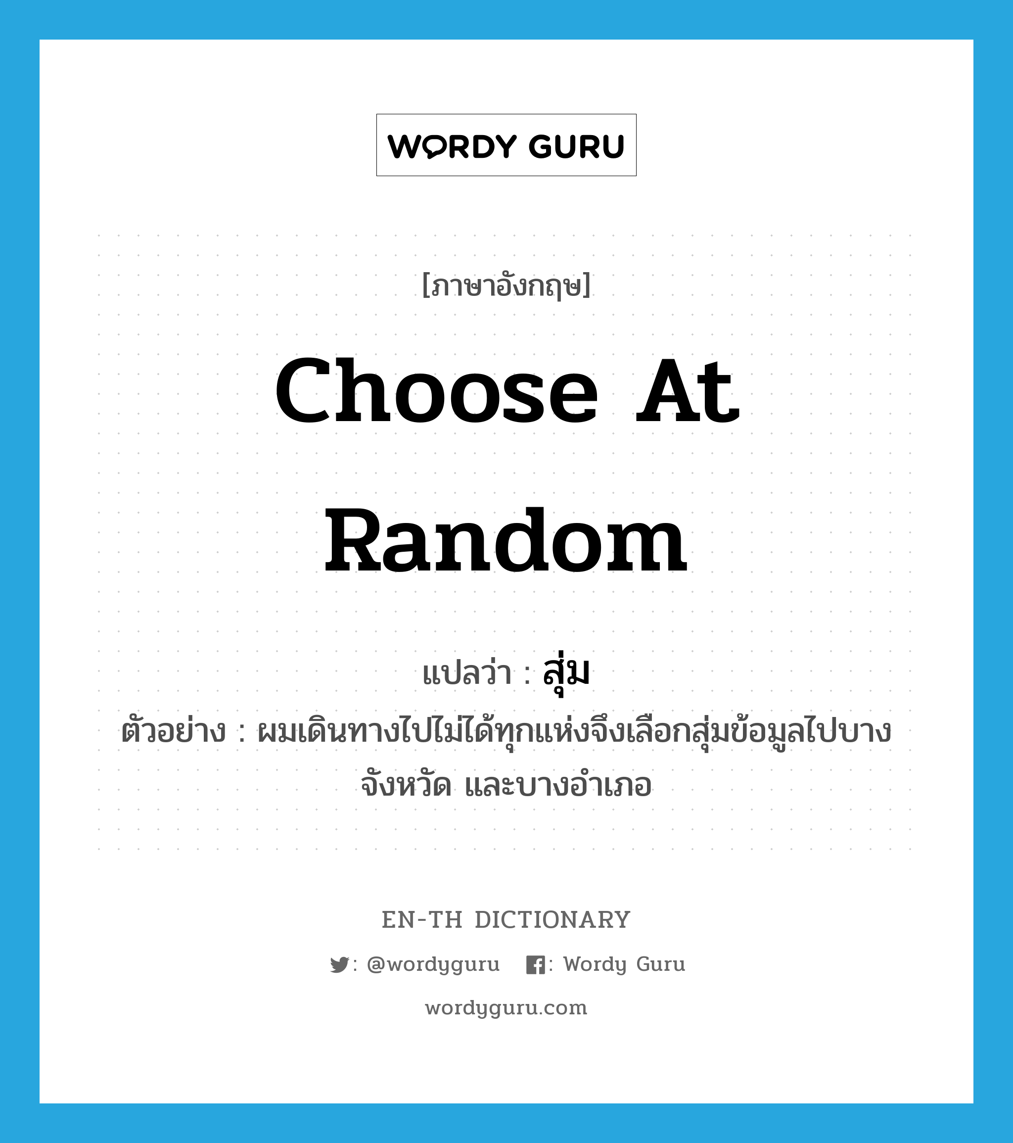 choose at random แปลว่า?, คำศัพท์ภาษาอังกฤษ choose at random แปลว่า สุ่ม ประเภท V ตัวอย่าง ผมเดินทางไปไม่ได้ทุกแห่งจึงเลือกสุ่มข้อมูลไปบางจังหวัด และบางอำเภอ หมวด V