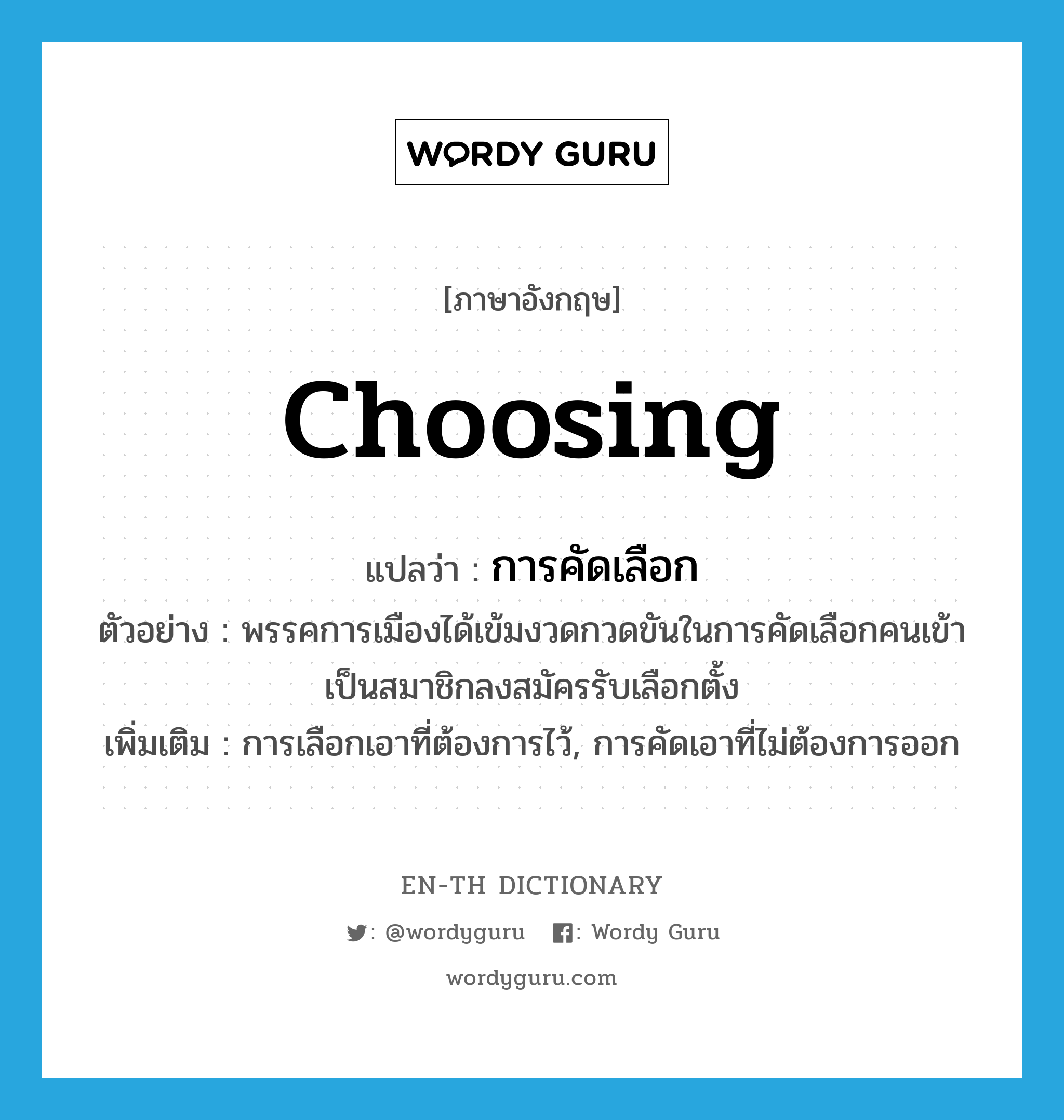 choosing แปลว่า?, คำศัพท์ภาษาอังกฤษ choosing แปลว่า การคัดเลือก ประเภท N ตัวอย่าง พรรคการเมืองได้เข้มงวดกวดขันในการคัดเลือกคนเข้าเป็นสมาชิกลงสมัครรับเลือกตั้ง เพิ่มเติม การเลือกเอาที่ต้องการไว้, การคัดเอาที่ไม่ต้องการออก หมวด N