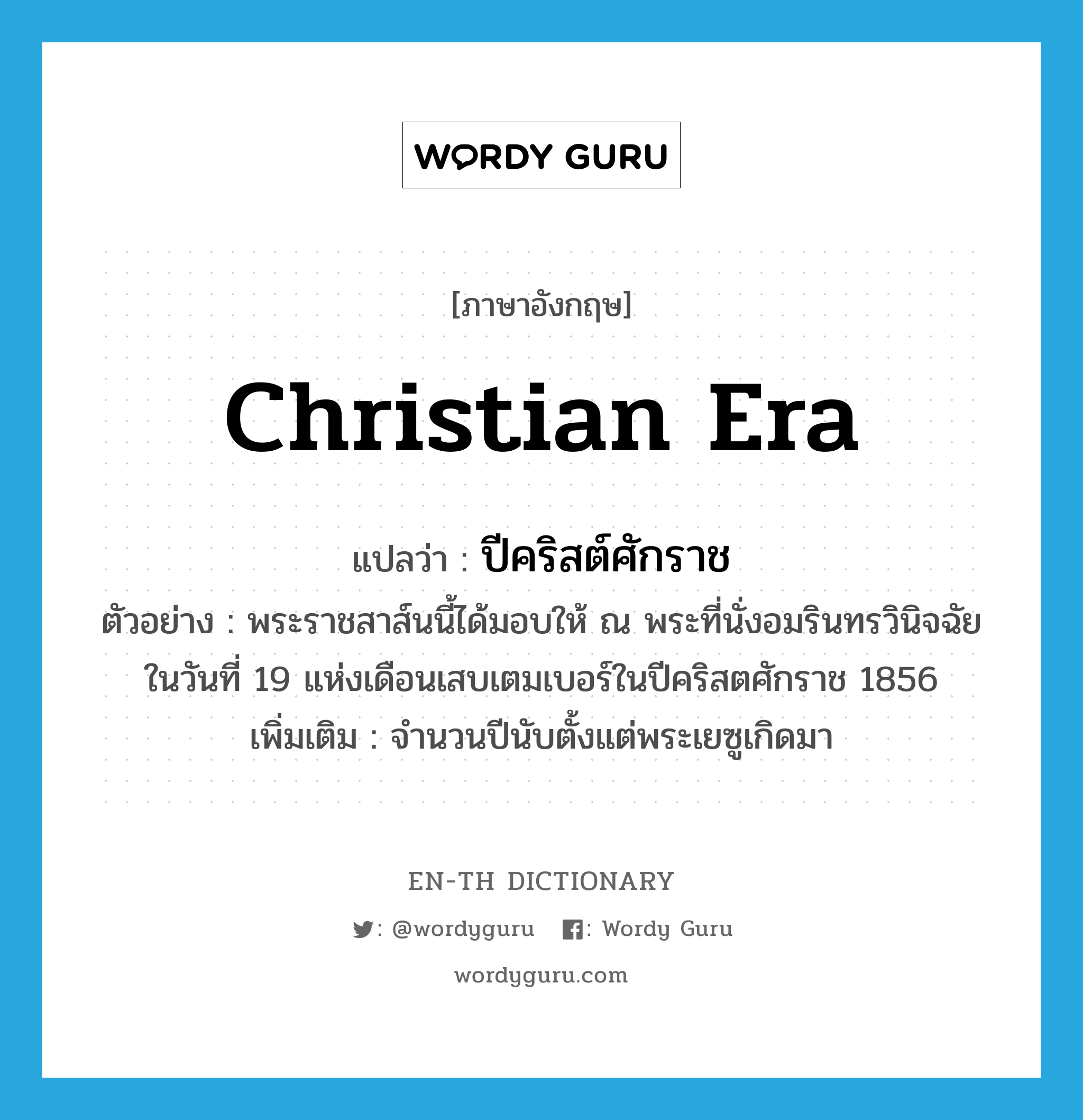 Christian Era แปลว่า?, คำศัพท์ภาษาอังกฤษ Christian Era แปลว่า ปีคริสต์ศักราช ประเภท N ตัวอย่าง พระราชสาส์นนี้ได้มอบให้ ณ พระที่นั่งอมรินทรวินิจฉัยในวันที่ 19 แห่งเดือนเสบเตมเบอร์ในปีคริสตศักราช 1856 เพิ่มเติม จำนวนปีนับตั้งแต่พระเยซูเกิดมา หมวด N