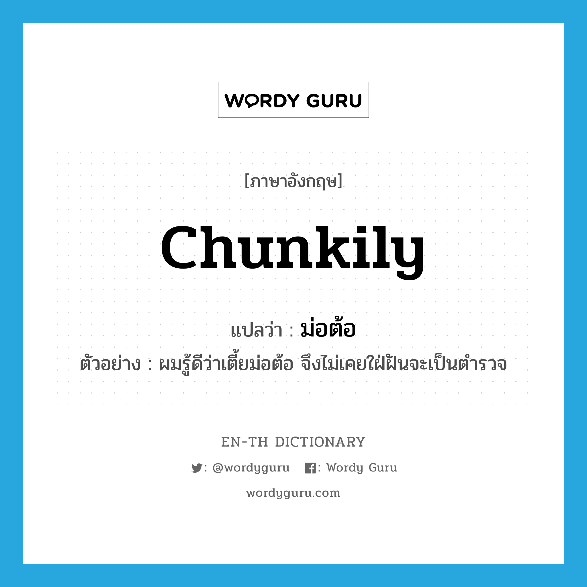 chunkily แปลว่า?, คำศัพท์ภาษาอังกฤษ chunkily แปลว่า ม่อต้อ ประเภท ADV ตัวอย่าง ผมรู้ดีว่าเตี้ยม่อต้อ จึงไม่เคยใฝ่ฝันจะเป็นตำรวจ หมวด ADV