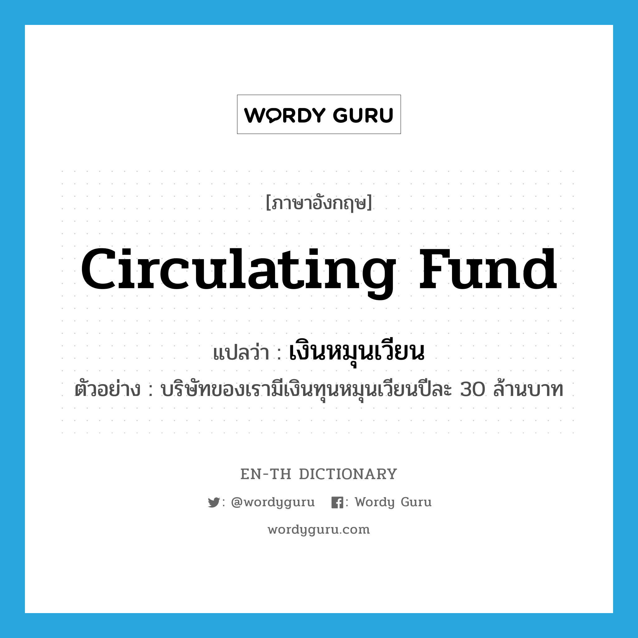 circulating fund แปลว่า?, คำศัพท์ภาษาอังกฤษ circulating fund แปลว่า เงินหมุนเวียน ประเภท N ตัวอย่าง บริษัทของเรามีเงินทุนหมุนเวียนปีละ 30 ล้านบาท หมวด N