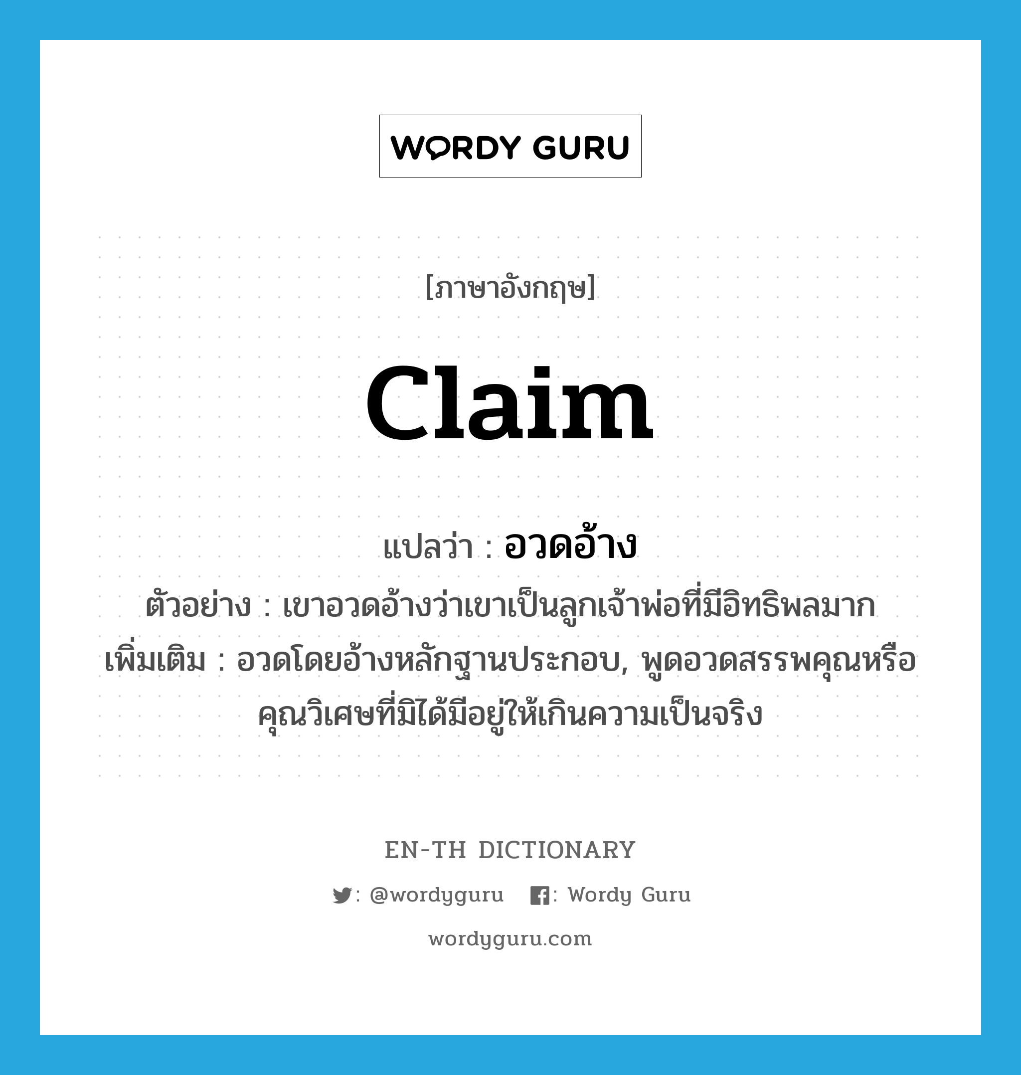 claim แปลว่า?, คำศัพท์ภาษาอังกฤษ claim แปลว่า อวดอ้าง ประเภท V ตัวอย่าง เขาอวดอ้างว่าเขาเป็นลูกเจ้าพ่อที่มีอิทธิพลมาก เพิ่มเติม อวดโดยอ้างหลักฐานประกอบ, พูดอวดสรรพคุณหรือคุณวิเศษที่มิได้มีอยู่ให้เกินความเป็นจริง หมวด V