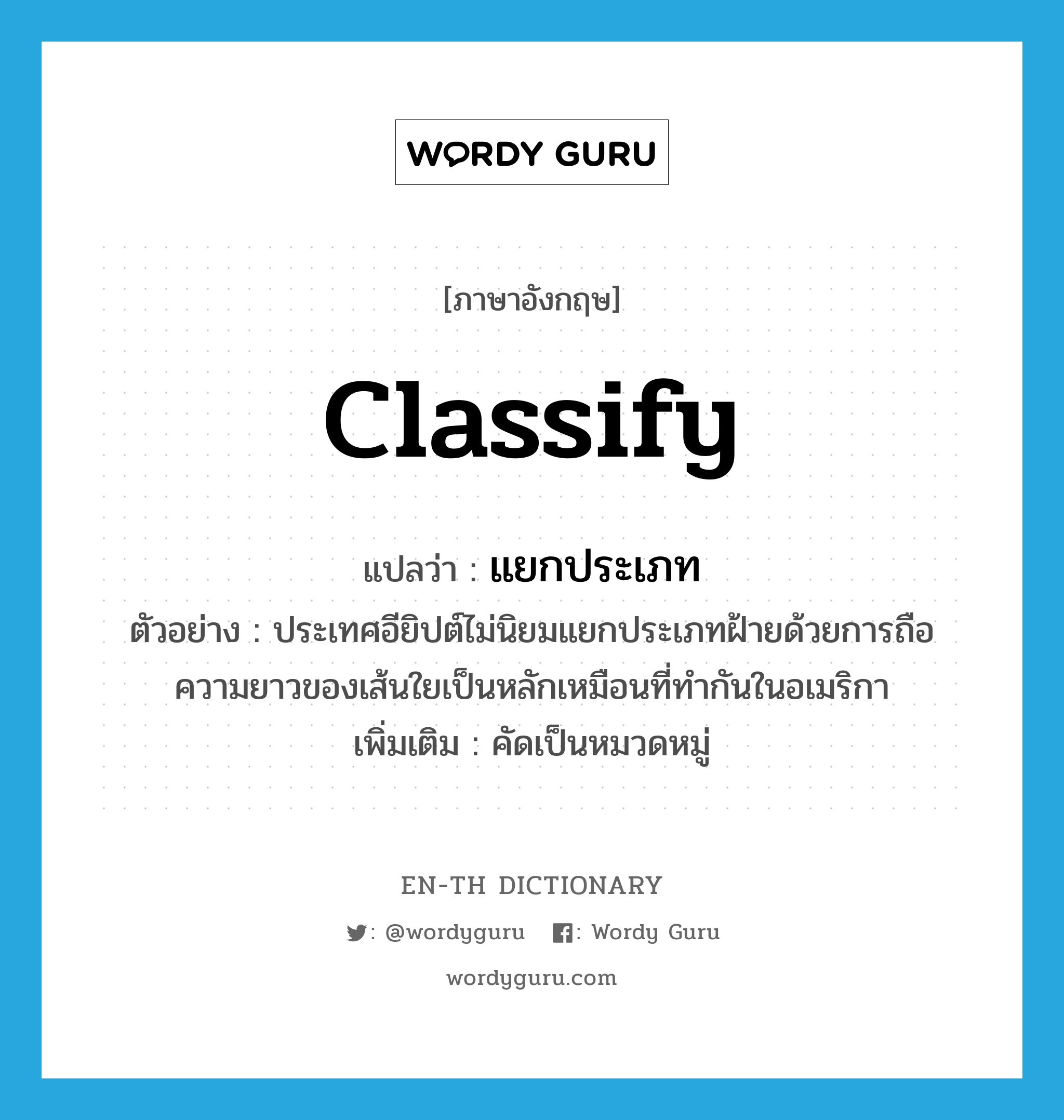 classify แปลว่า?, คำศัพท์ภาษาอังกฤษ classify แปลว่า แยกประเภท ประเภท V ตัวอย่าง ประเทศอียิปต์ไม่นิยมแยกประเภทฝ้ายด้วยการถือความยาวของเส้นใยเป็นหลักเหมือนที่ทำกันในอเมริกา เพิ่มเติม คัดเป็นหมวดหมู่ หมวด V