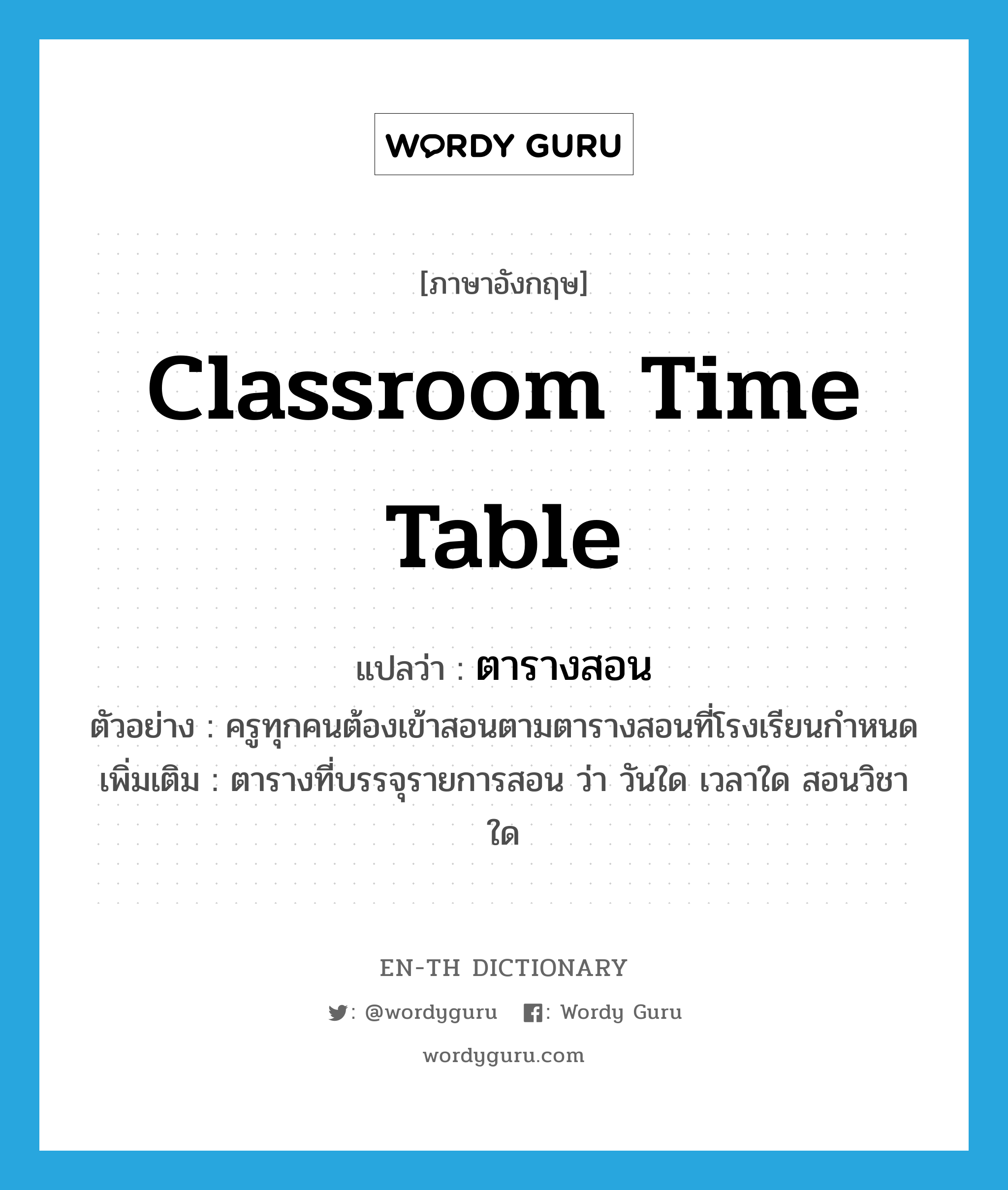 classroom time table แปลว่า?, คำศัพท์ภาษาอังกฤษ classroom time table แปลว่า ตารางสอน ประเภท N ตัวอย่าง ครูทุกคนต้องเข้าสอนตามตารางสอนที่โรงเรียนกำหนด เพิ่มเติม ตารางที่บรรจุรายการสอน ว่า วันใด เวลาใด สอนวิชาใด หมวด N