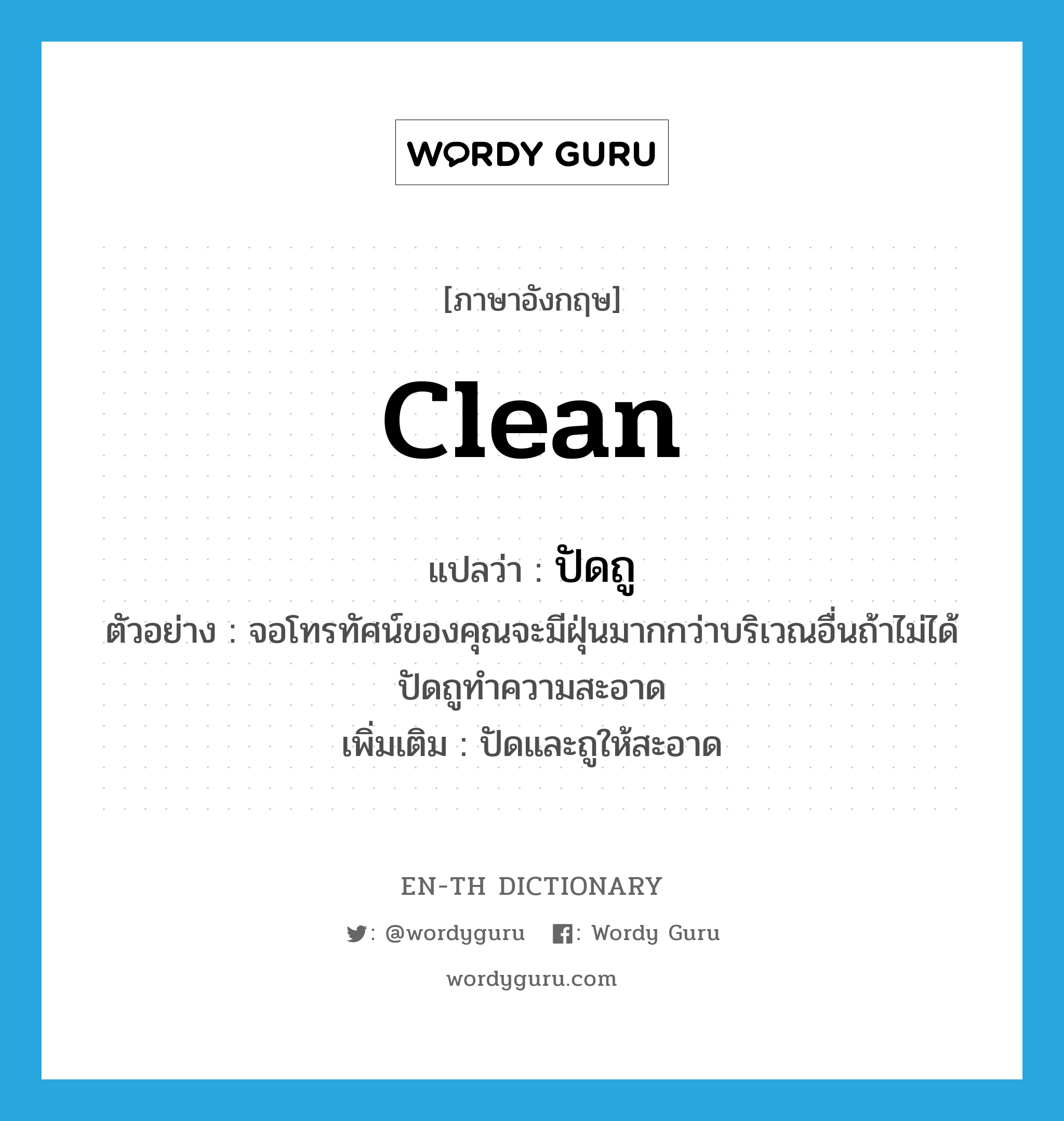 clean แปลว่า?, คำศัพท์ภาษาอังกฤษ clean แปลว่า ปัดถู ประเภท V ตัวอย่าง จอโทรทัศน์ของคุณจะมีฝุ่นมากกว่าบริเวณอื่นถ้าไม่ได้ปัดถูทำความสะอาด เพิ่มเติม ปัดและถูให้สะอาด หมวด V