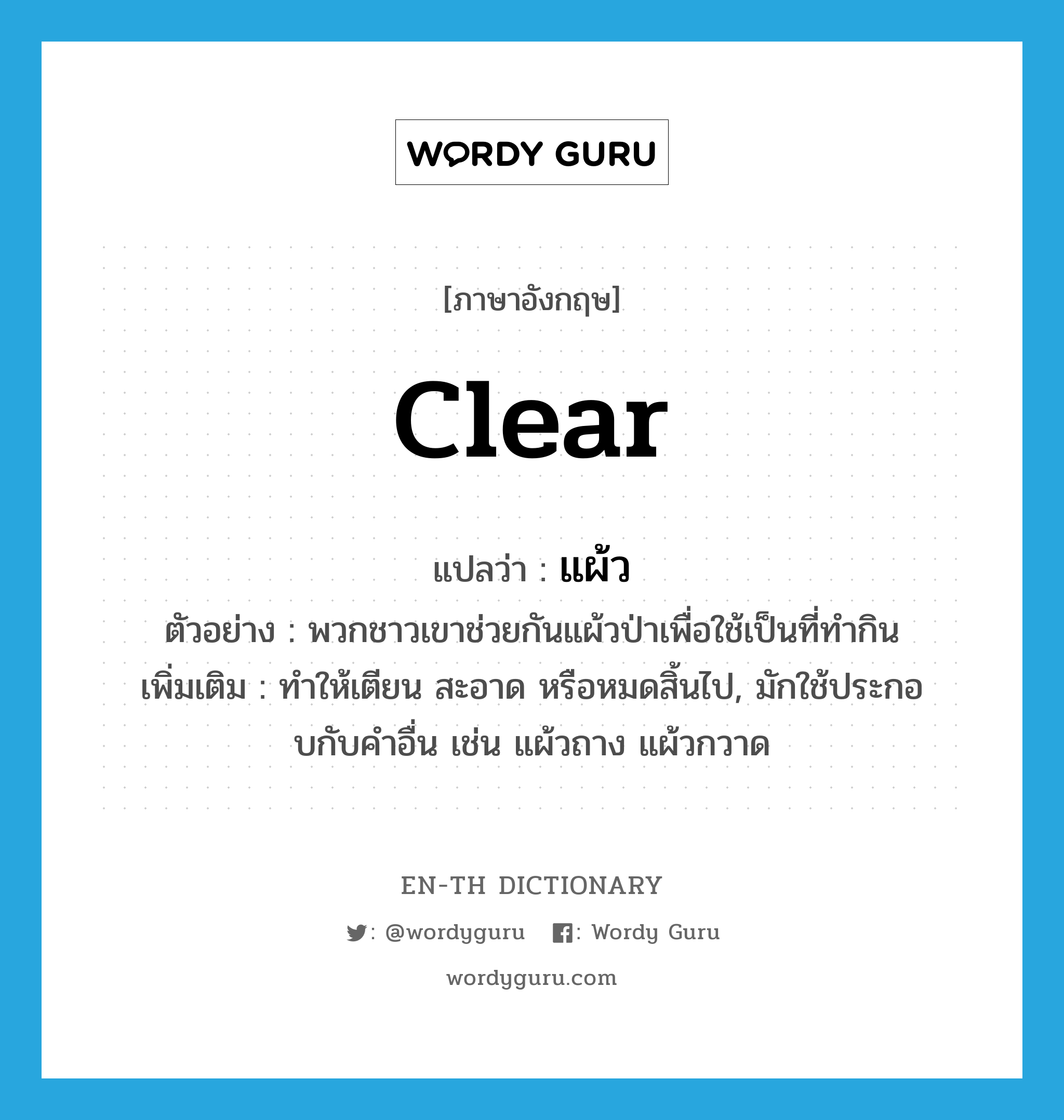 clear แปลว่า?, คำศัพท์ภาษาอังกฤษ clear แปลว่า แผ้ว ประเภท V ตัวอย่าง พวกชาวเขาช่วยกันแผ้วป่าเพื่อใช้เป็นที่ทำกิน เพิ่มเติม ทําให้เตียน สะอาด หรือหมดสิ้นไป, มักใช้ประกอบกับคําอื่น เช่น แผ้วถาง แผ้วกวาด หมวด V