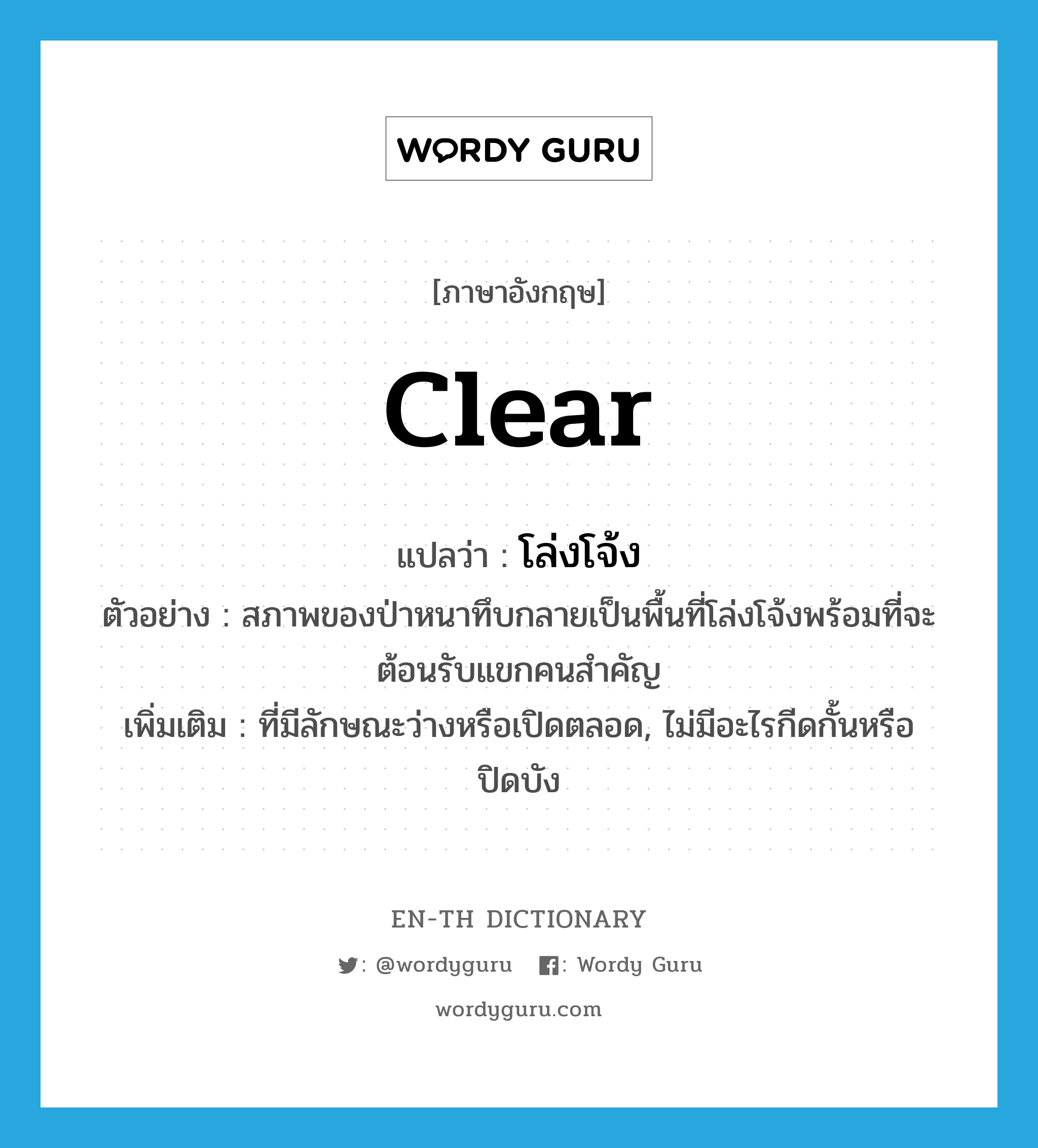 clear แปลว่า?, คำศัพท์ภาษาอังกฤษ clear แปลว่า โล่งโจ้ง ประเภท ADJ ตัวอย่าง สภาพของป่าหนาทึบกลายเป็นพื้นที่โล่งโจ้งพร้อมที่จะต้อนรับแขกคนสำคัญ เพิ่มเติม ที่มีลักษณะว่างหรือเปิดตลอด, ไม่มีอะไรกีดกั้นหรือปิดบัง หมวด ADJ