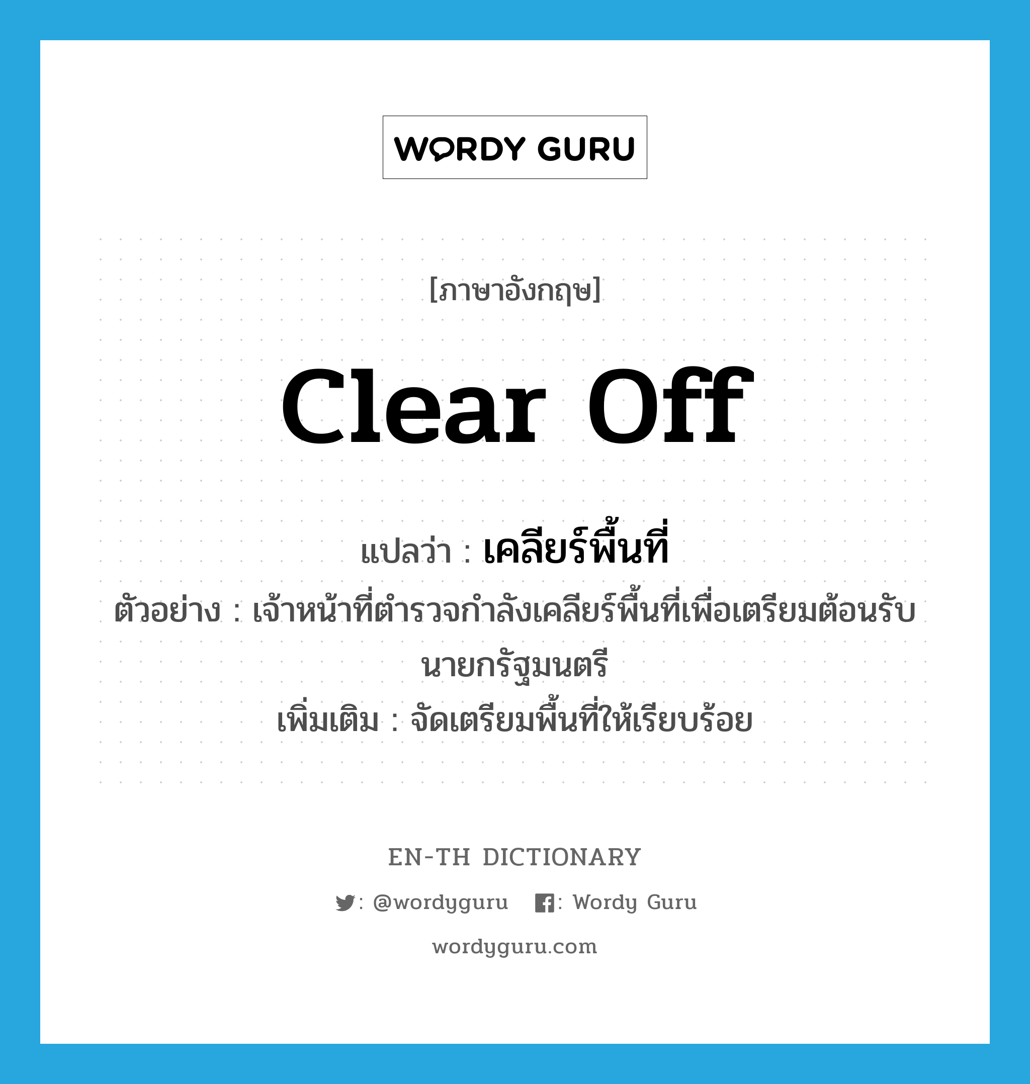 clear off แปลว่า?, คำศัพท์ภาษาอังกฤษ clear off แปลว่า เคลียร์พื้นที่ ประเภท V ตัวอย่าง เจ้าหน้าที่ตำรวจกำลังเคลียร์พื้นที่เพื่อเตรียมต้อนรับนายกรัฐมนตรี เพิ่มเติม จัดเตรียมพื้นที่ให้เรียบร้อย หมวด V