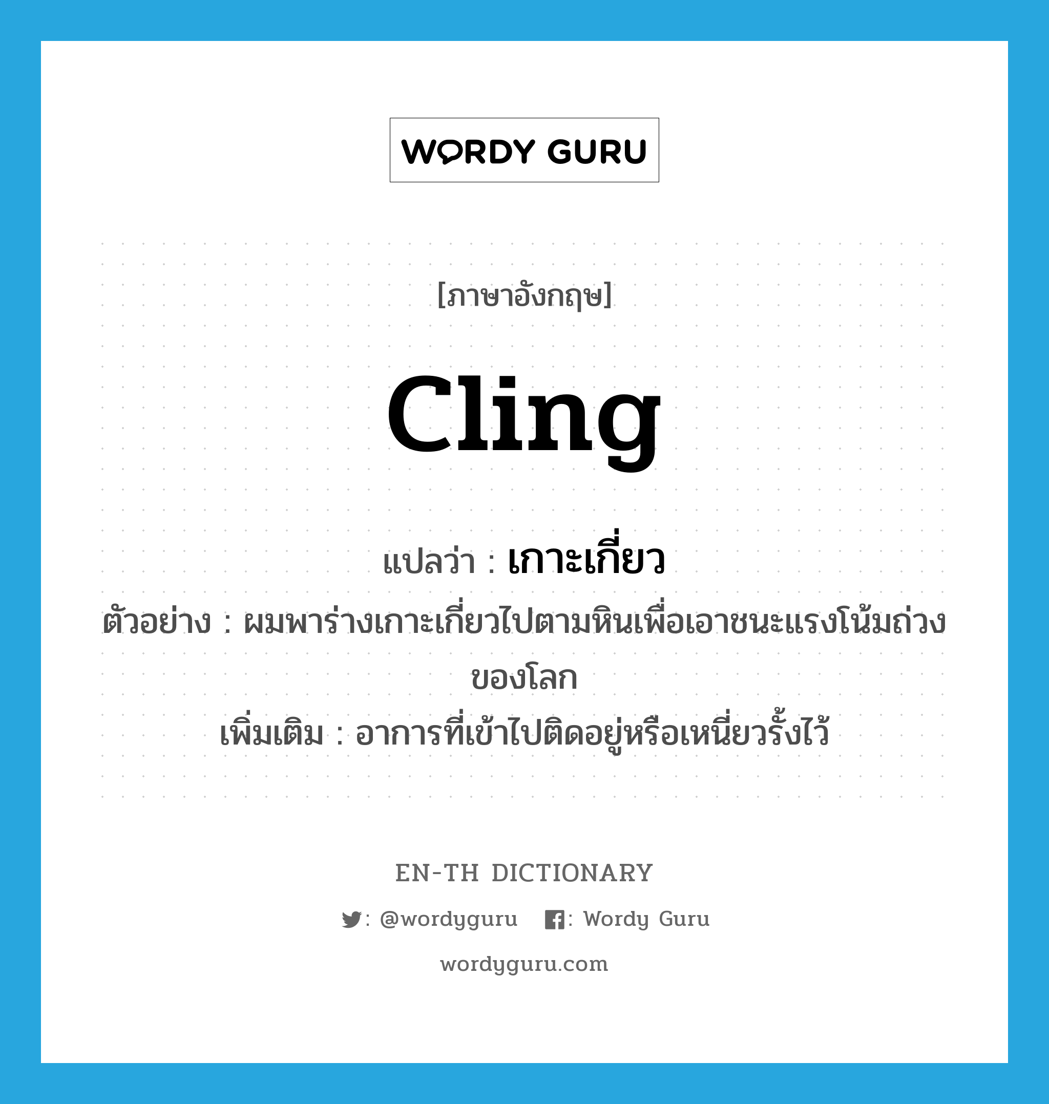 cling แปลว่า?, คำศัพท์ภาษาอังกฤษ cling แปลว่า เกาะเกี่ยว ประเภท V ตัวอย่าง ผมพาร่างเกาะเกี่ยวไปตามหินเพื่อเอาชนะแรงโน้มถ่วงของโลก เพิ่มเติม อาการที่เข้าไปติดอยู่หรือเหนี่ยวรั้งไว้ หมวด V